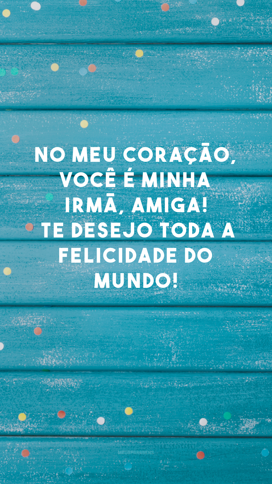 No meu coração, você é minha irmã, amiga! 🎂 Te desejo toda a felicidade do mundo!