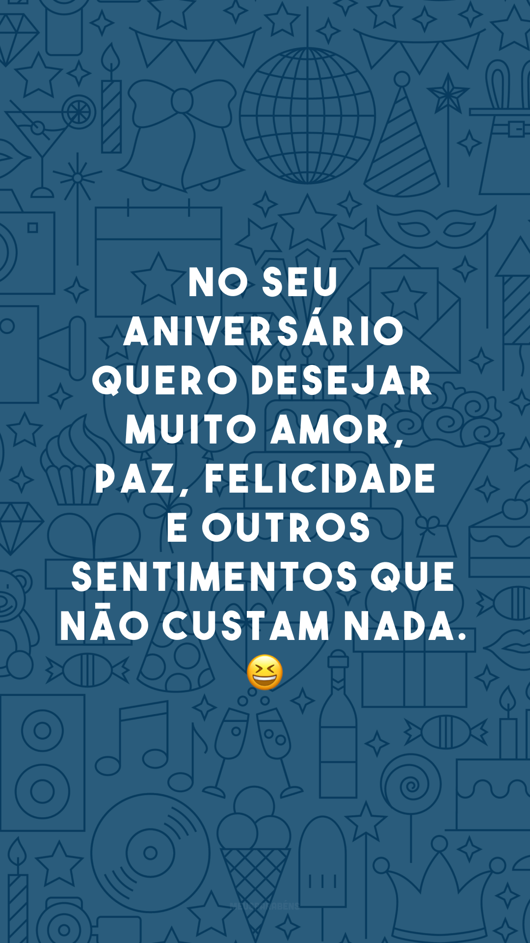 No seu aniversário quero desejar muito amor, paz, felicidade e outros sentimentos que não custam nada. 😆