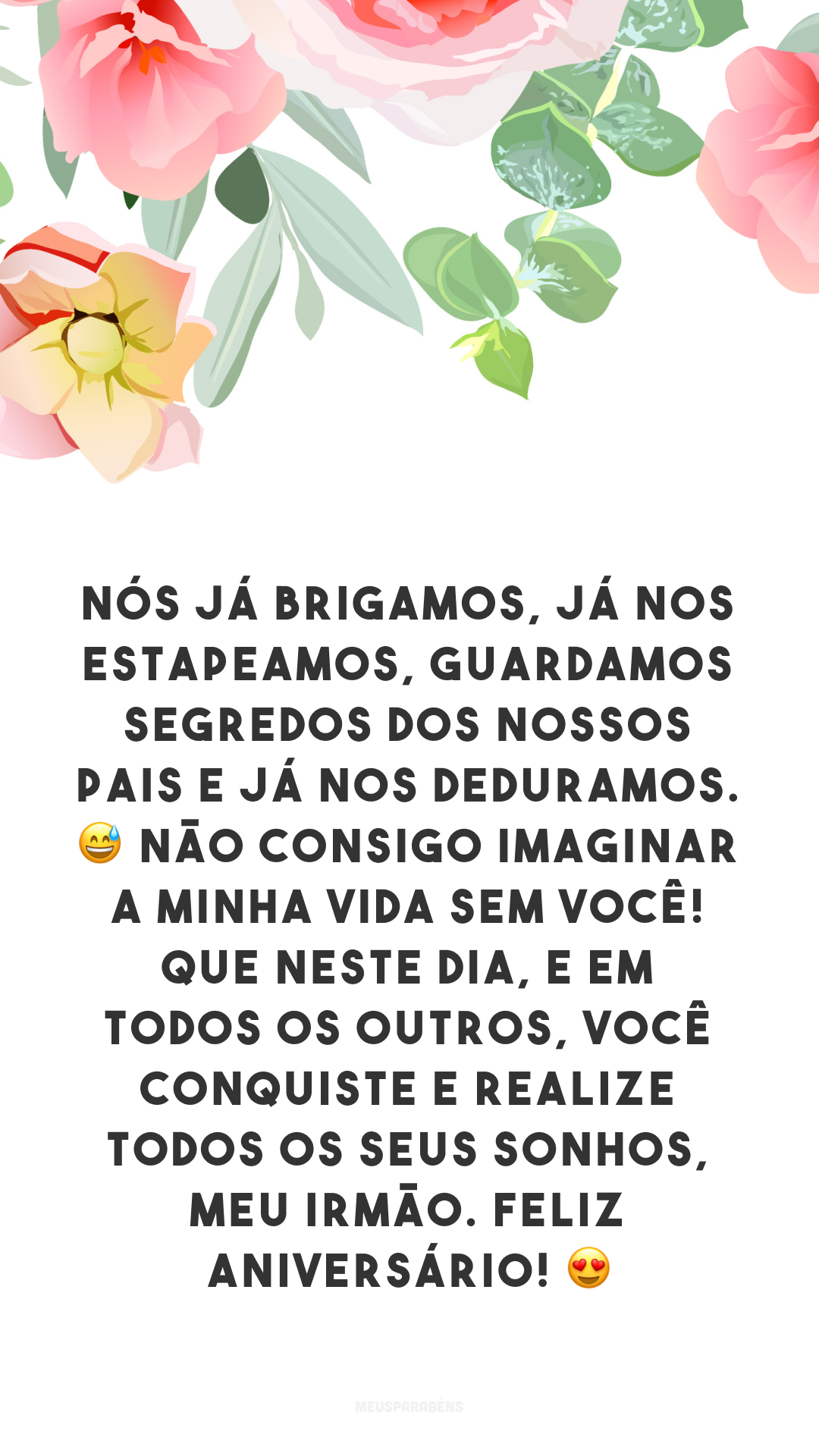 Nós já brigamos, já nos estapeamos, guardamos segredos dos nossos pais e já nos deduramos. 😅 Não consigo imaginar a minha vida sem você! Que neste dia, e em todos os outros, você conquiste e realize todos os seus sonhos, meu irmão. Feliz aniversário! 😍