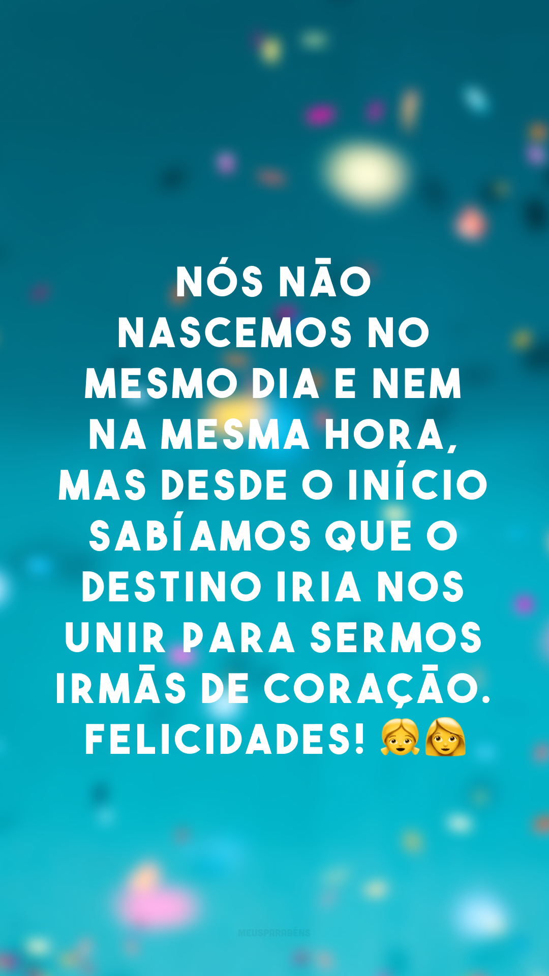 Nós não nascemos no mesmo dia e nem na mesma hora, mas desde o início sabíamos que o destino iria nos unir para sermos irmãs de coração. Felicidades! 👧👩