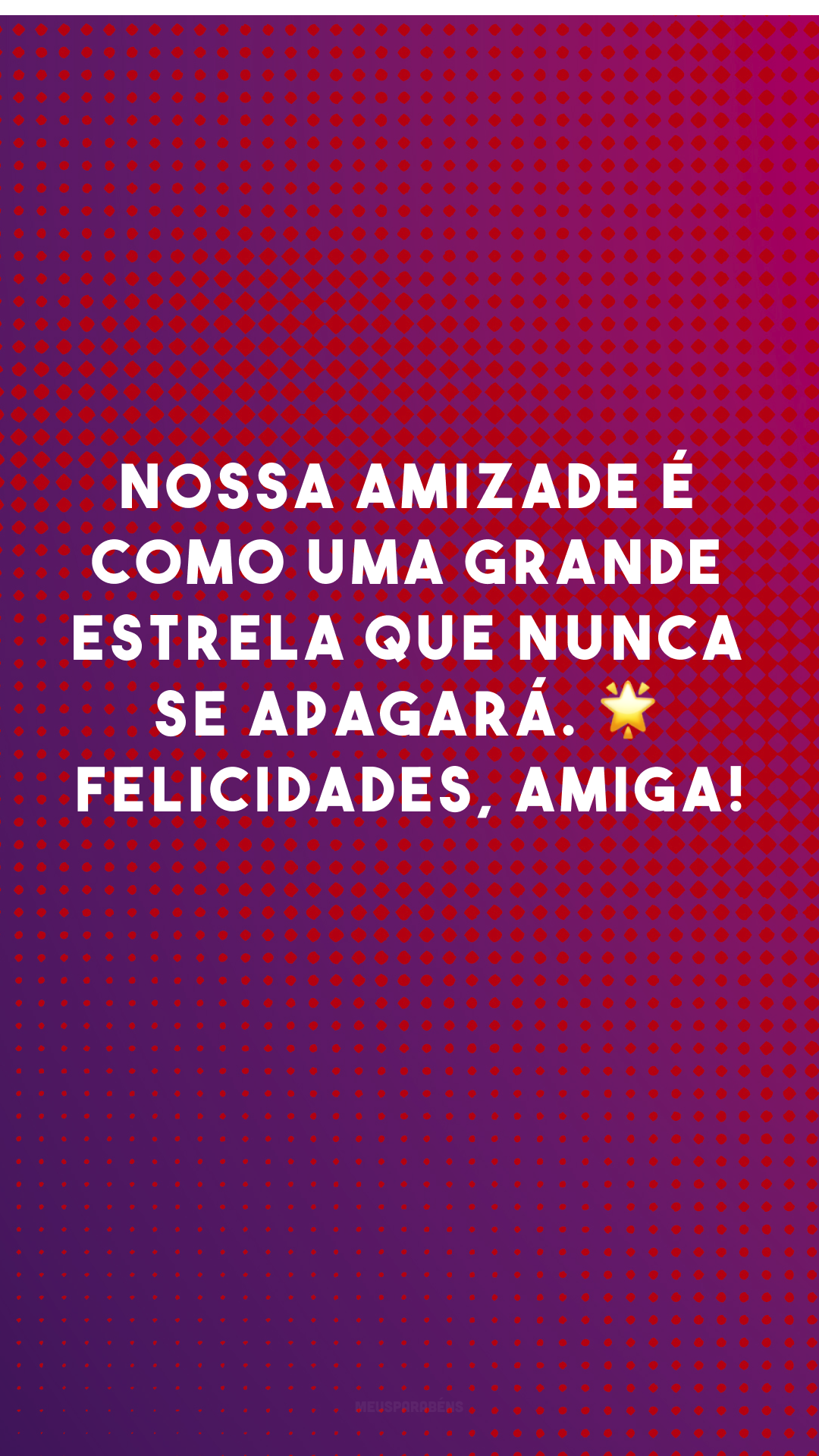 Nossa amizade é como uma grande estrela que nunca se apagará. 🌟 Felicidades, amiga!