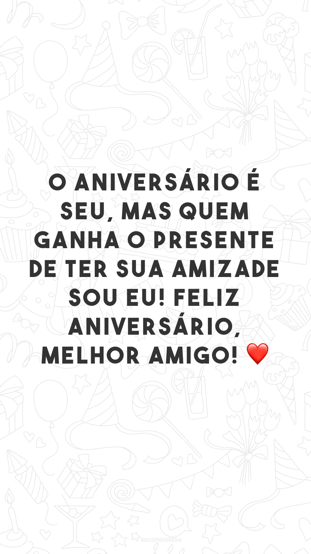 O aniversário é seu, mas quem ganha o presente de ter sua amizade sou eu! Feliz aniversário, melhor amigo! ❤