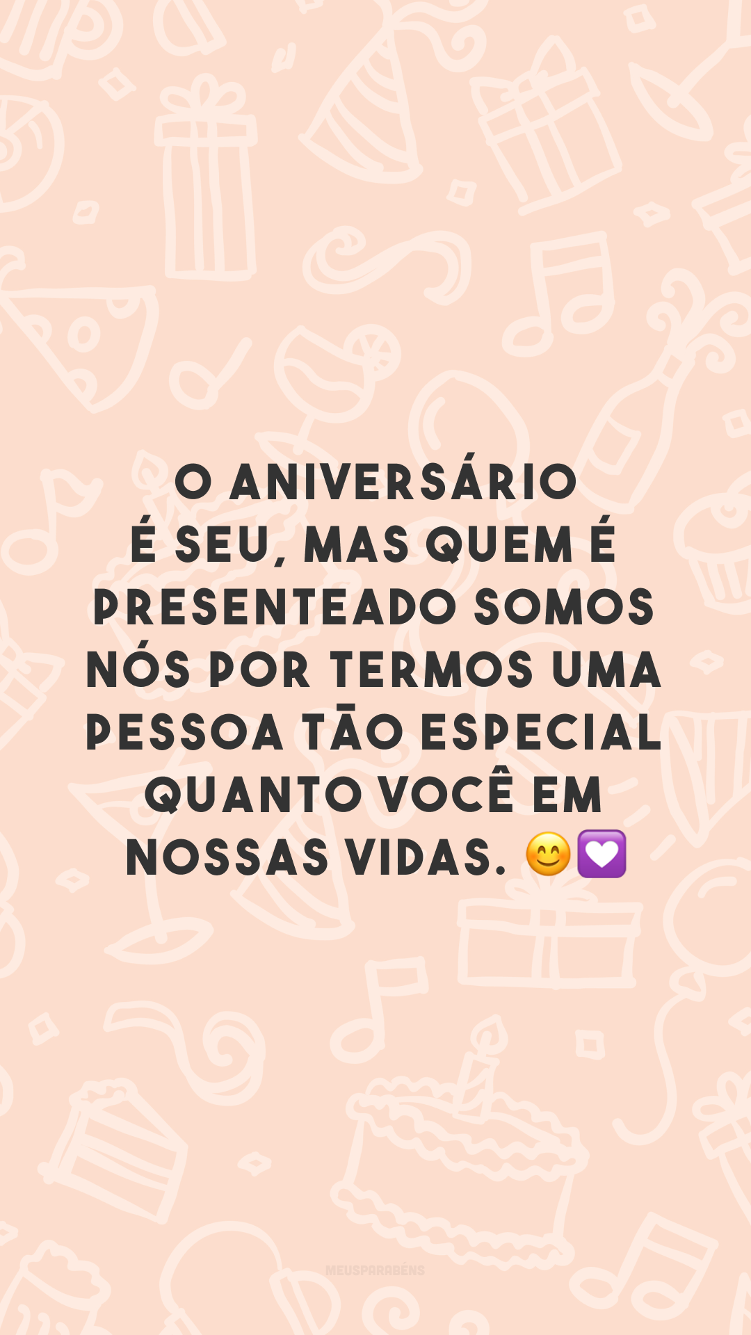 O aniversário é seu, mas quem é presenteado somos nós por termos uma pessoa tão especial quanto você em nossas vidas. 😊💟