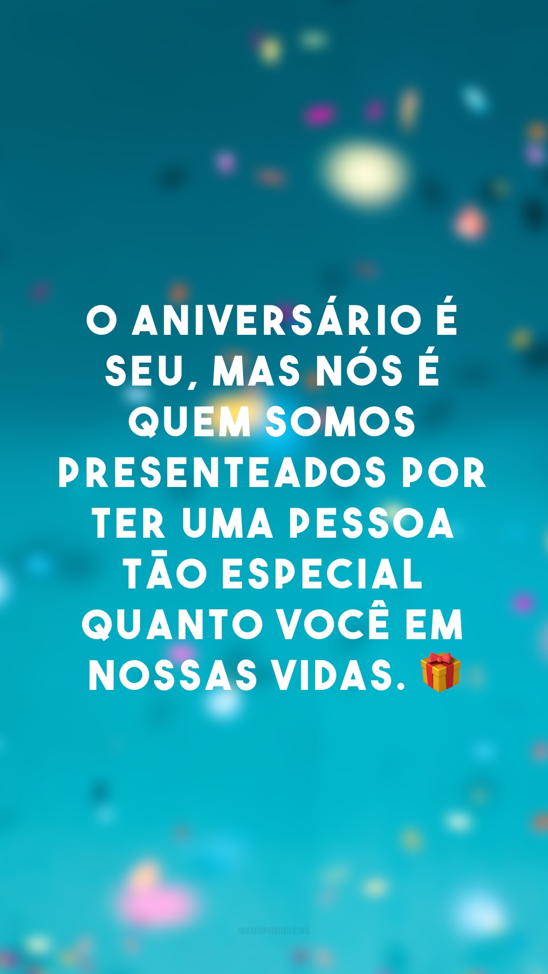 O aniversário é seu, mas nós é quem somos presenteados por ter uma pessoa tão especial quanto você em nossas vidas. 🎁