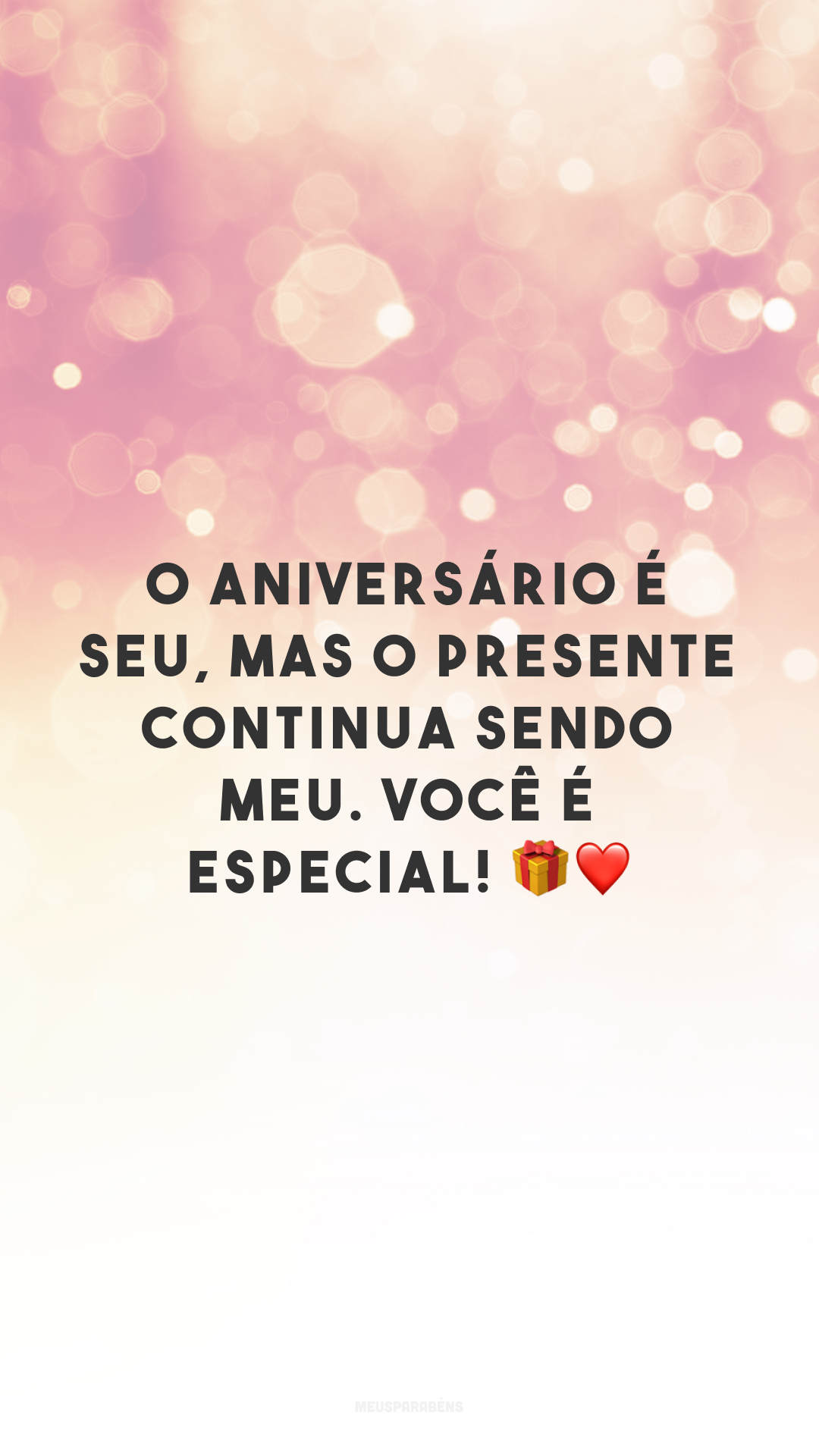 O aniversário é seu, mas o presente continua sendo meu. Você é especial! 🎁❤