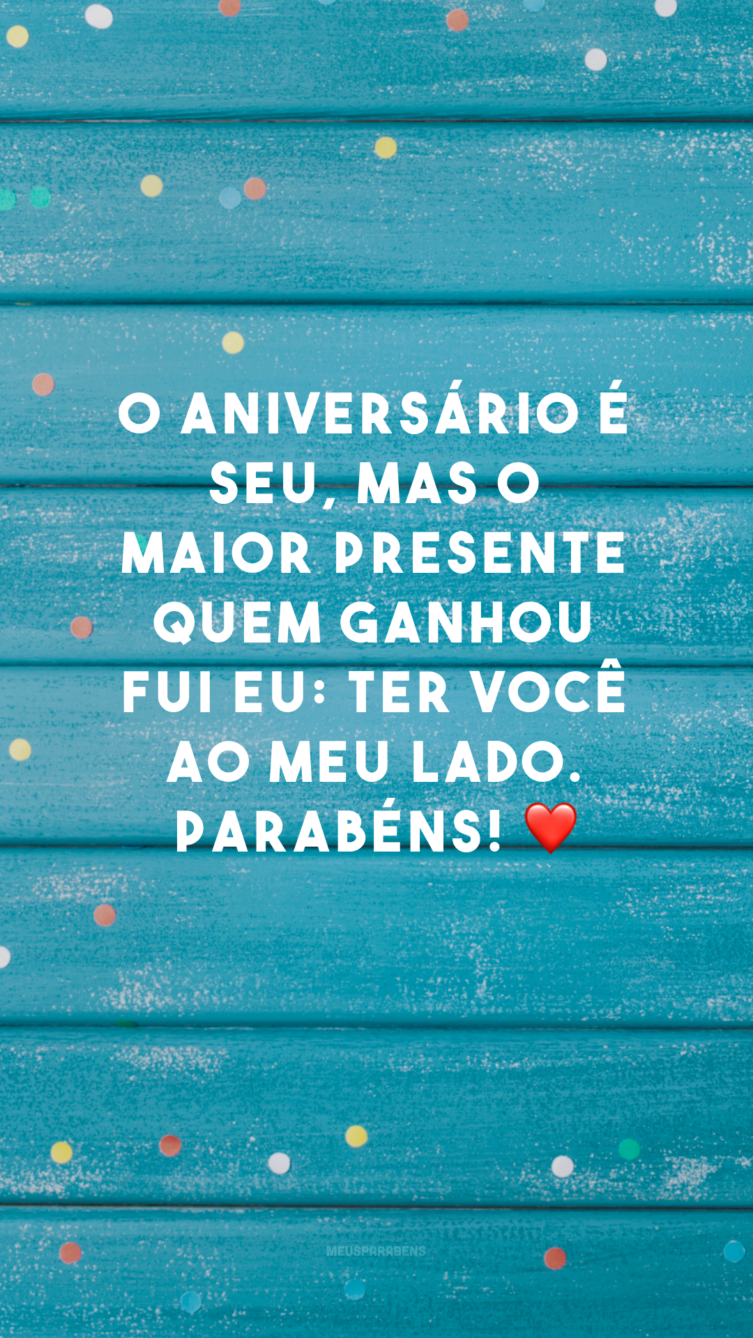 O aniversário é seu, mas o maior presente quem ganhou fui eu: ter você ao meu lado. Parabéns! ❤