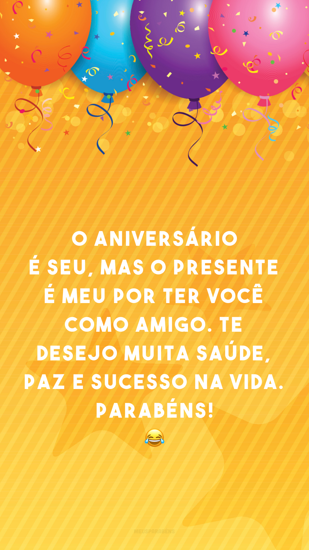 O aniversário é seu, mas o presente é meu por ter você como amigo. Te desejo muita saúde, paz e sucesso na vida. Parabéns! 😂