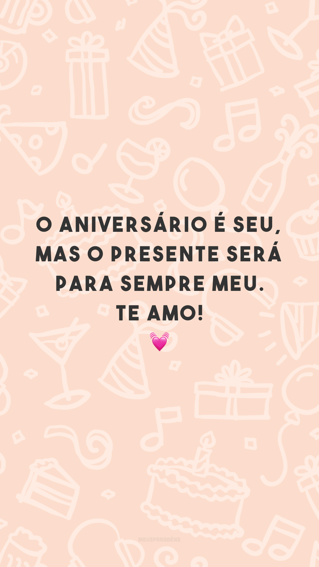 O aniversário é seu, mas o presente será para sempre meu. Te amo! 💓