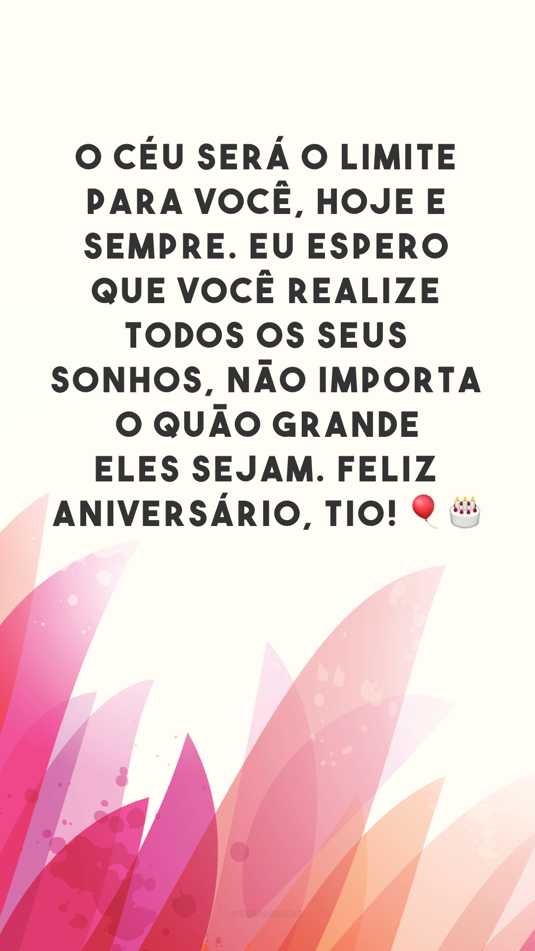 O céu será o limite para você, hoje e sempre. Eu espero que você realize todos os seus sonhos, não importa o quão grande eles sejam. Feliz aniversário, tio! 🎈🎂