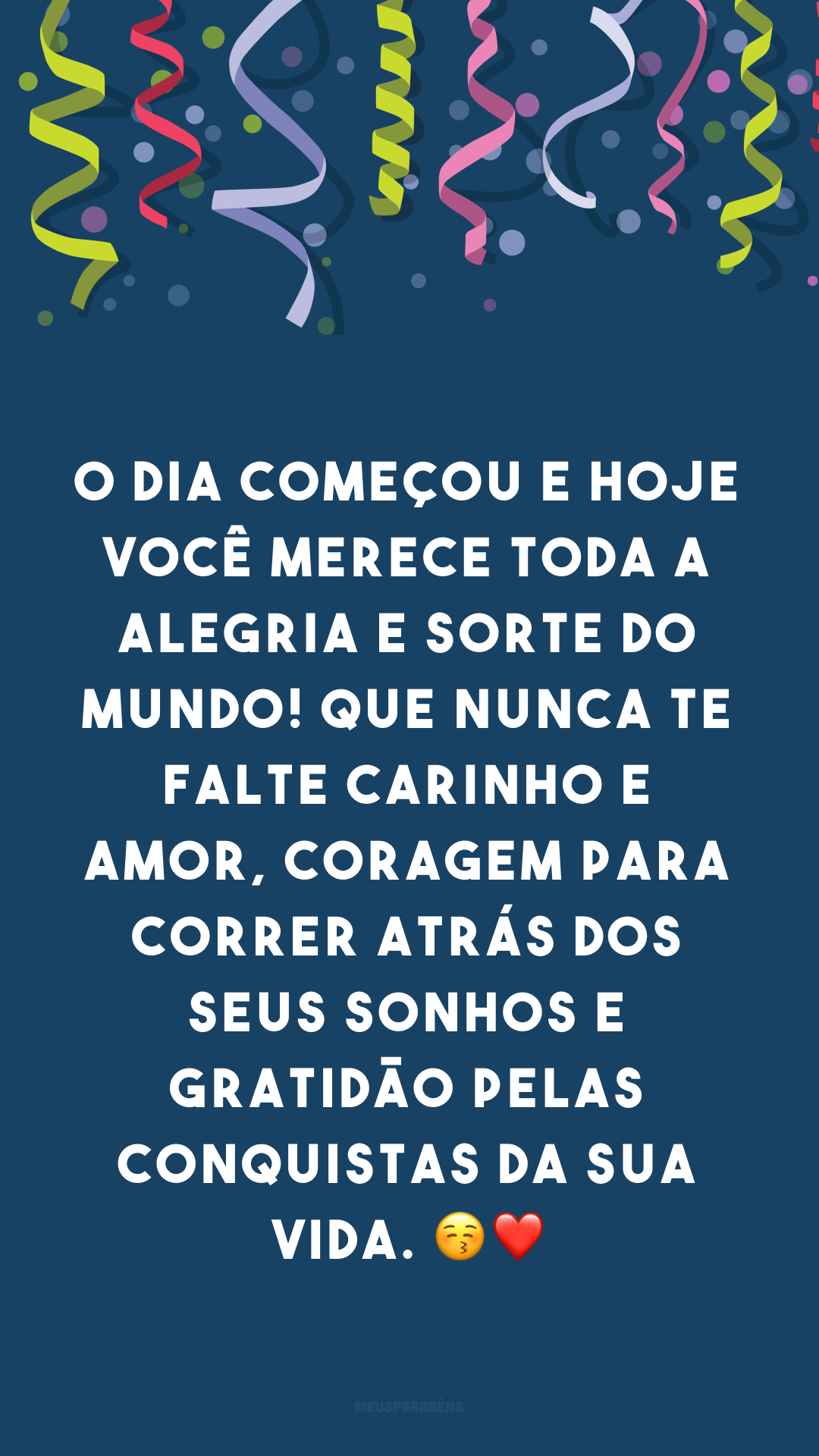 O dia começou e hoje você merece toda a alegria e sorte do mundo! Que nunca te falte carinho e amor, coragem para correr atrás dos seus sonhos e gratidão pelas conquistas da sua vida. 😚❤