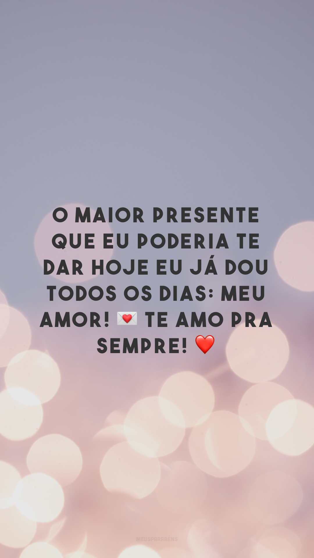 O maior presente que eu poderia te dar hoje eu já dou todos os dias: meu amor! 💌 Te amo pra sempre! ❤️