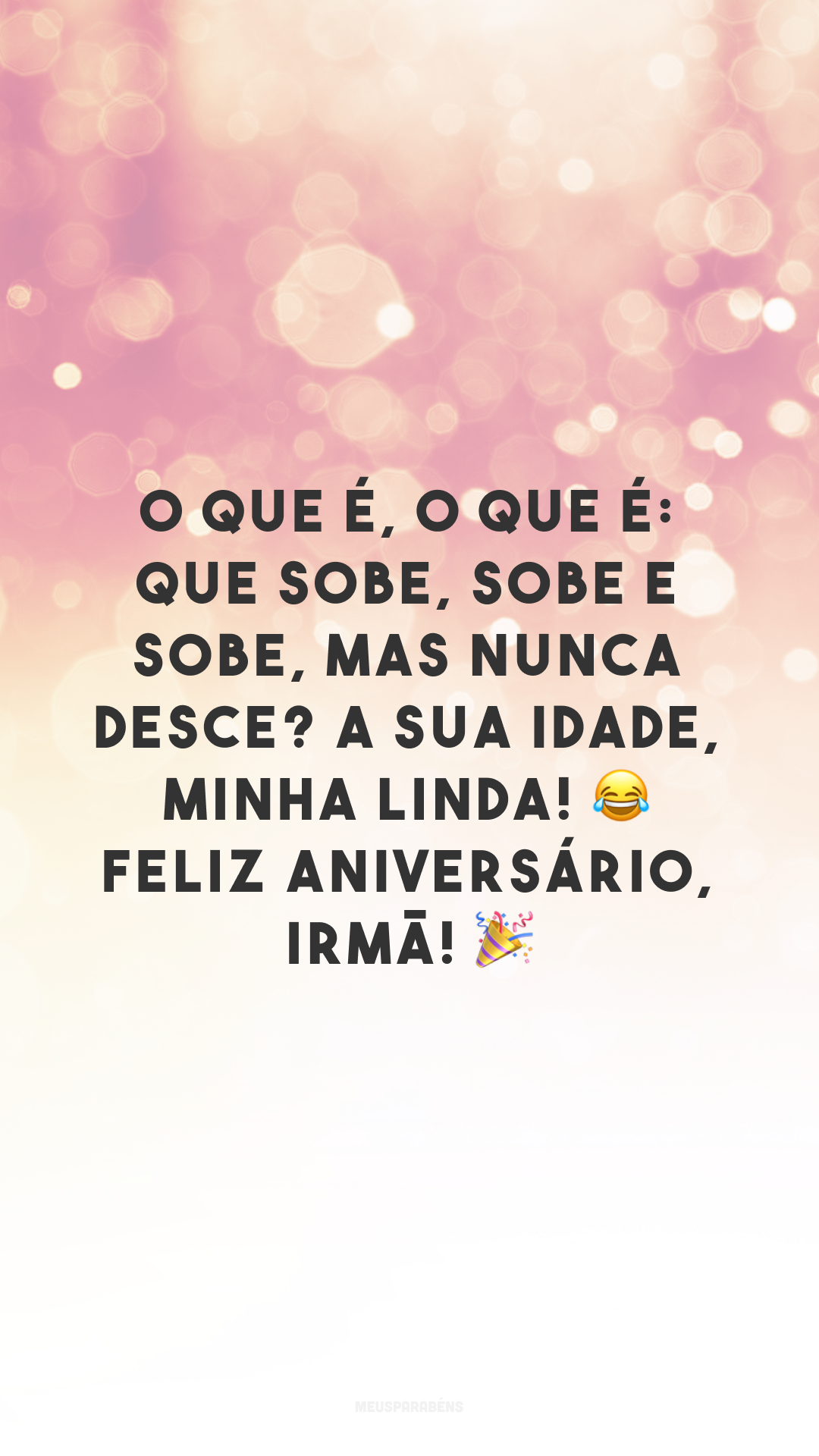 O que é, o que é: que sobe, sobe e sobe, mas nunca desce? A sua idade, minha linda! 😂 Feliz aniversário, irmã! 🎉