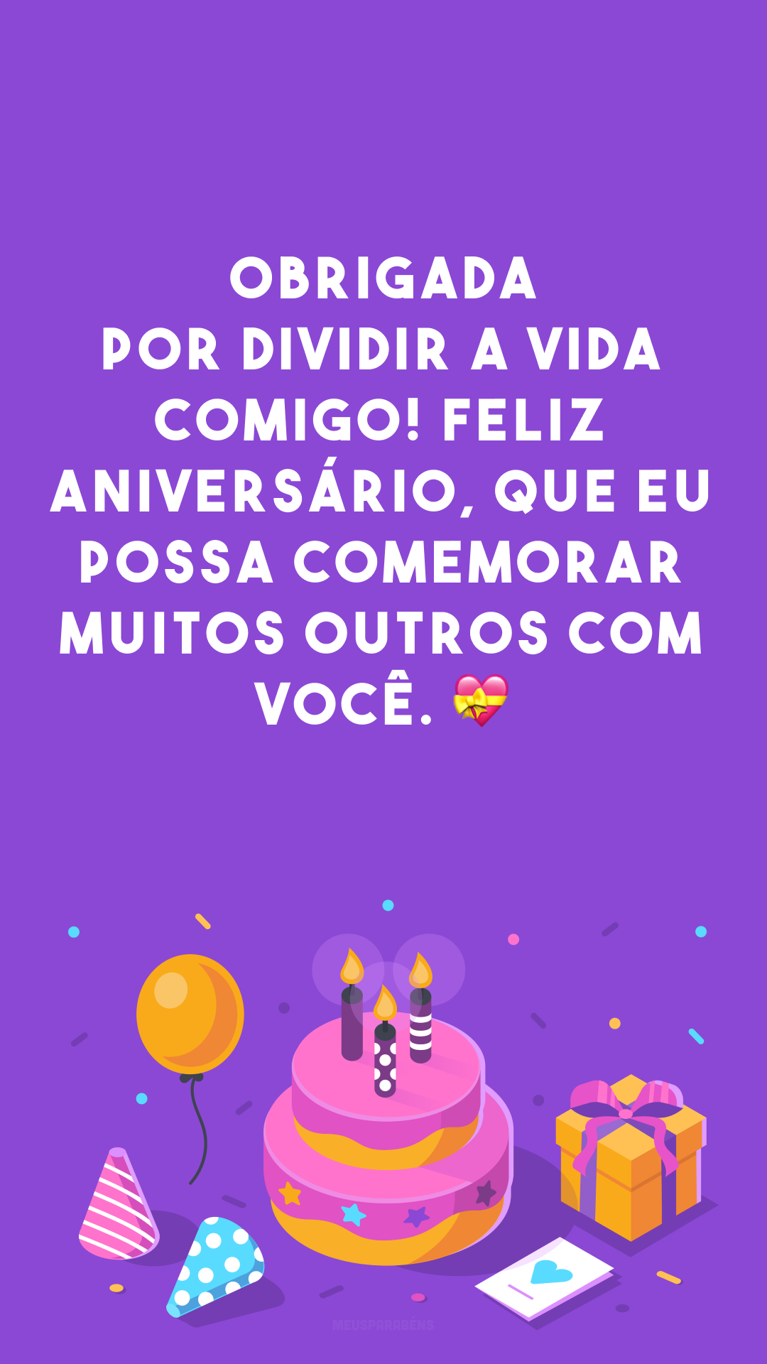 Obrigada por dividir a vida comigo! Feliz aniversário, que eu possa comemorar muitos outros com você. 💝