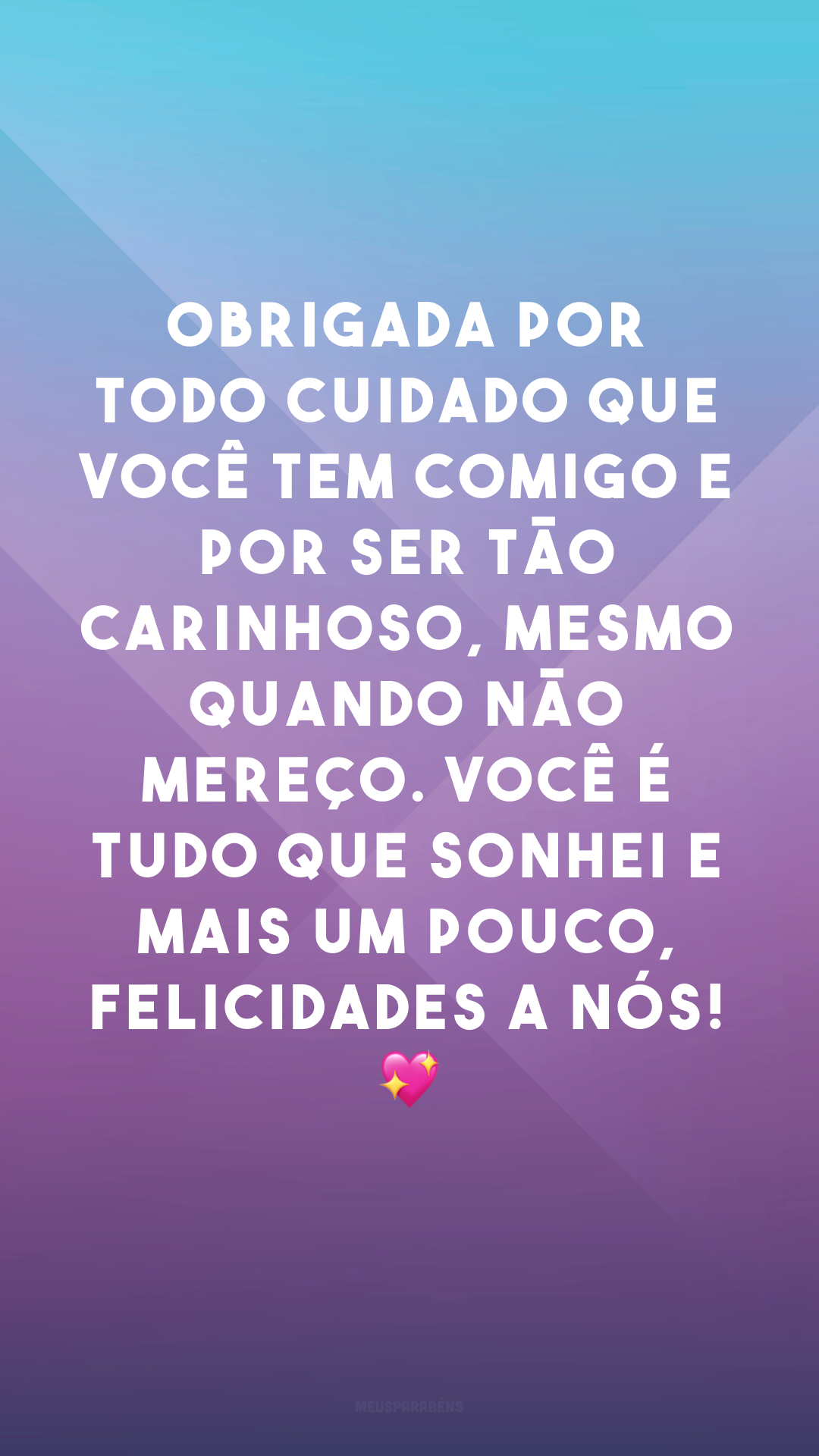 Obrigada por todo cuidado que você tem comigo e por ser tão carinhoso, mesmo quando não mereço. Você é tudo que sonhei e mais um pouco, felicidades a nós! 💖