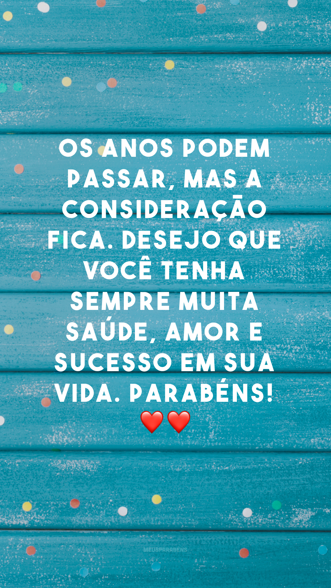 Os anos podem passar, mas a consideração fica. Desejo que você tenha sempre muita saúde, amor e sucesso em sua vida. Parabéns! ❤❤