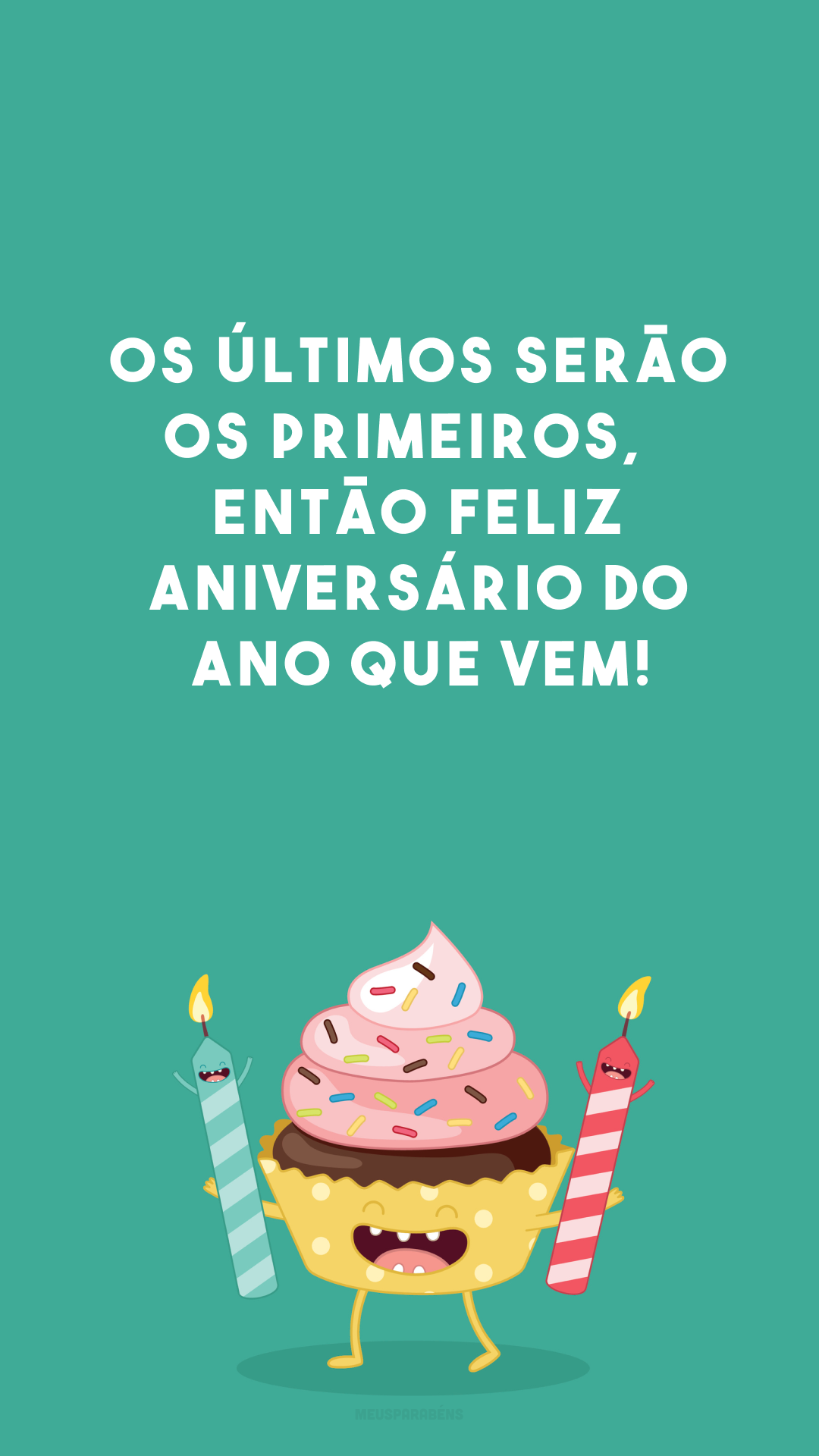 Os últimos serão os primeiros, 🎂 então feliz aniversário do ano que vem!