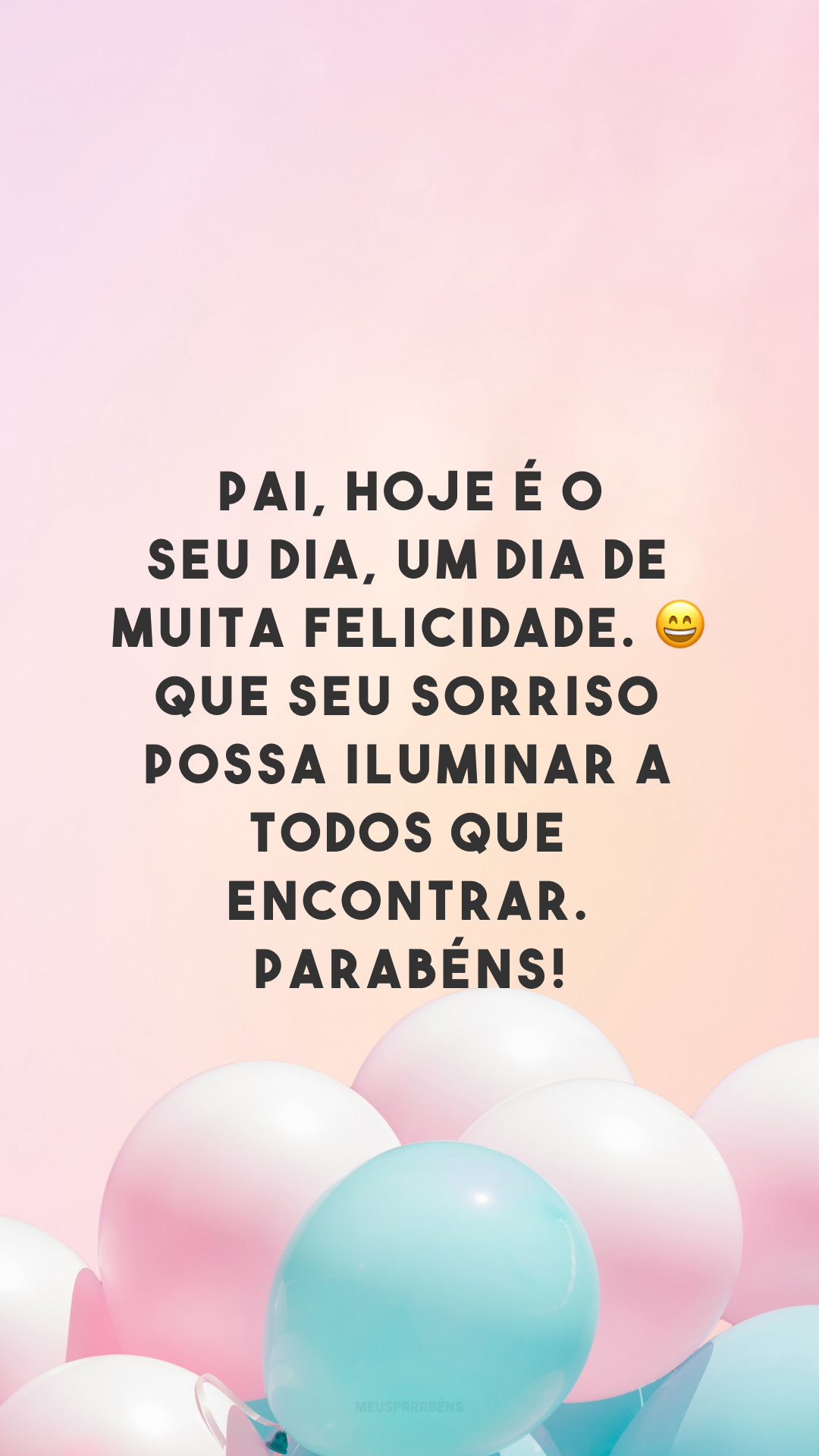 Pai, hoje é o seu dia, um dia de muita felicidade. 😄 Que seu sorriso possa iluminar a todos que encontrar. Parabéns!