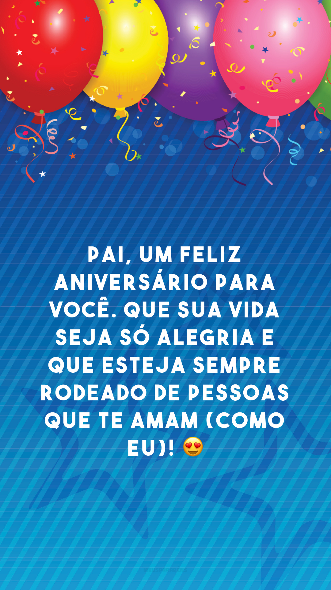 Pai, um feliz aniversário para você. Que sua vida seja só alegria e que esteja sempre rodeado de pessoas que te amam (como eu)! 😍