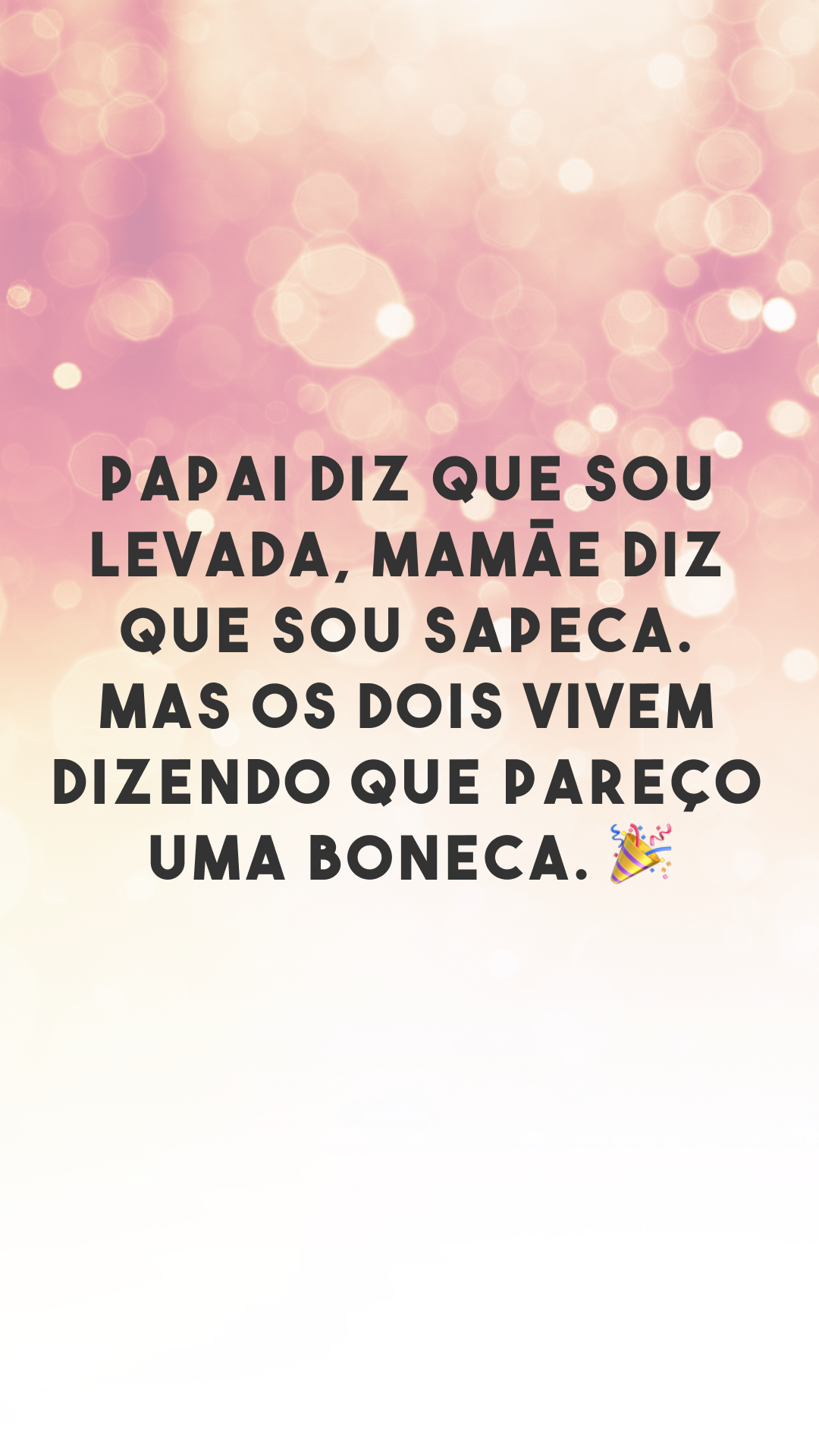 Papai diz que sou levada, mamãe diz que sou sapeca. Mas os dois vivem dizendo que pareço uma boneca. 🎉