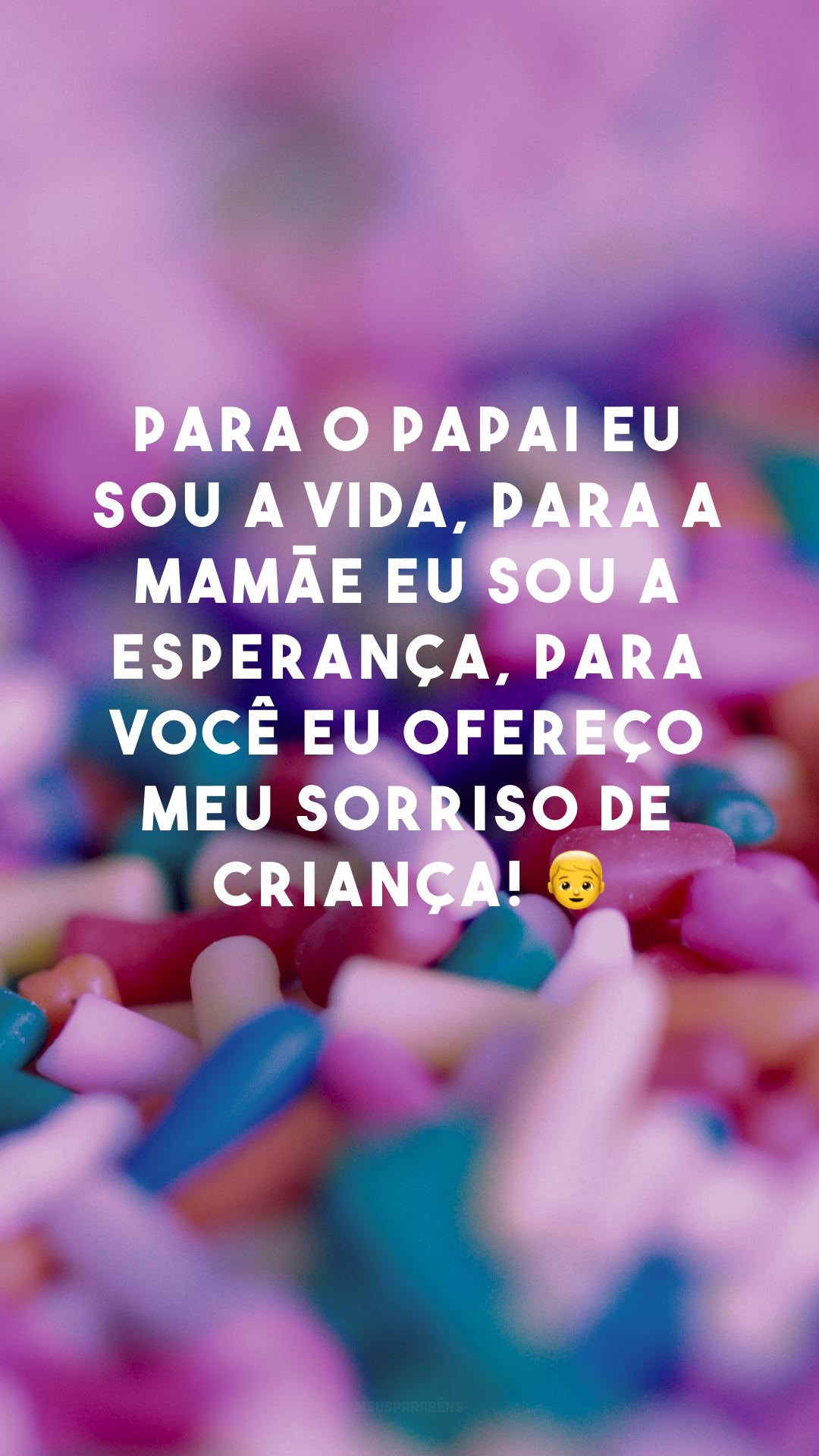 Para o papai eu sou a vida, para a mamãe eu sou a esperança, para você eu ofereço meu sorriso de criança! 👦