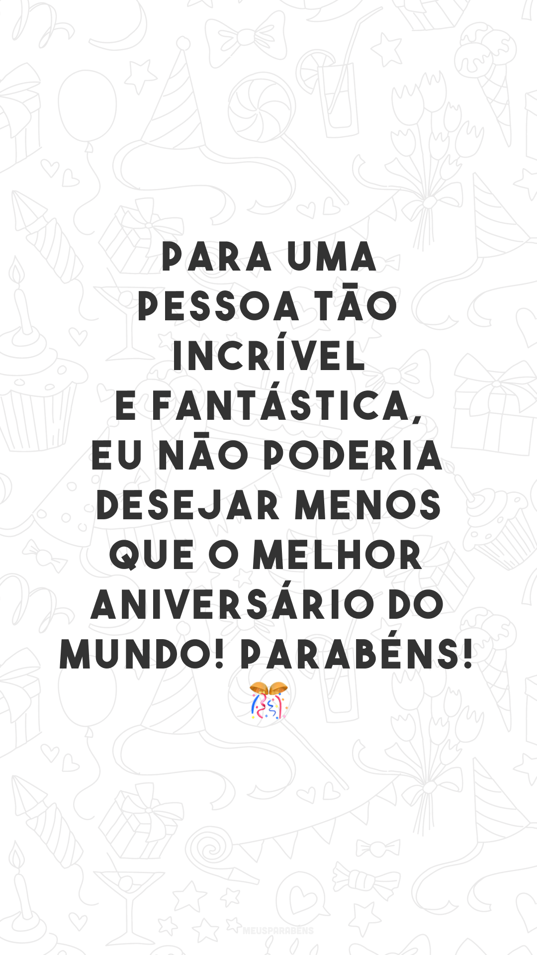 Para uma pessoa tão incrível e fantástica, eu não poderia desejar menos que o melhor aniversário do mundo! Parabéns! 🎊