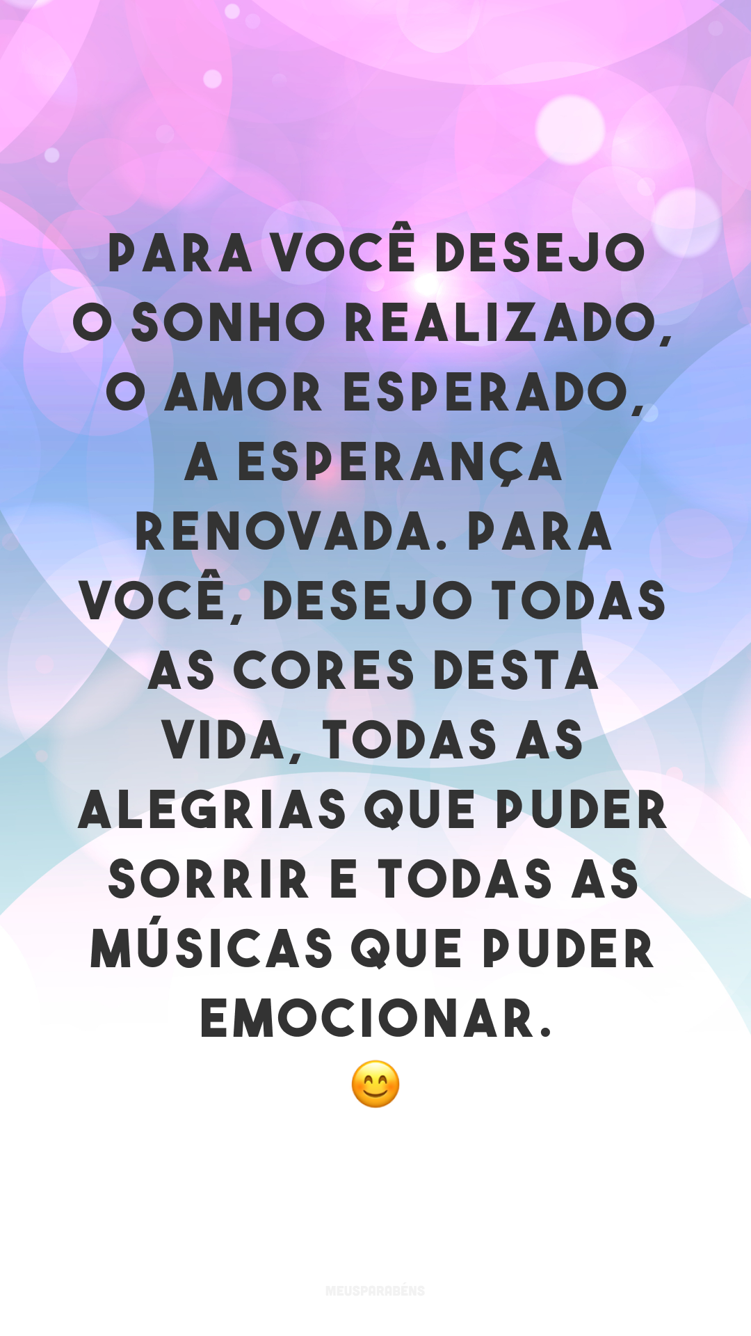 Para você desejo o sonho realizado, o amor esperado, a esperança renovada. Para você, desejo todas as cores desta vida, todas as alegrias que puder sorrir e todas as músicas que puder emocionar. 😊