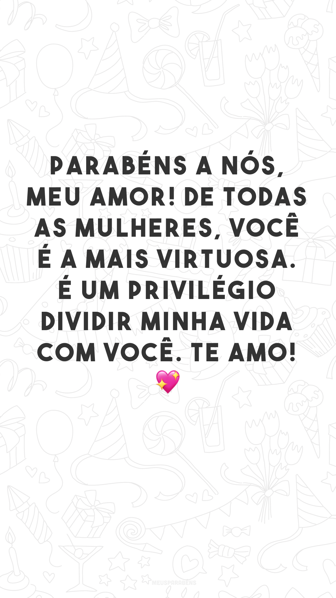 Parabéns a nós, meu amor! De todas as mulheres, você é a mais virtuosa. É um privilégio dividir minha vida com você. Te amo! 💖