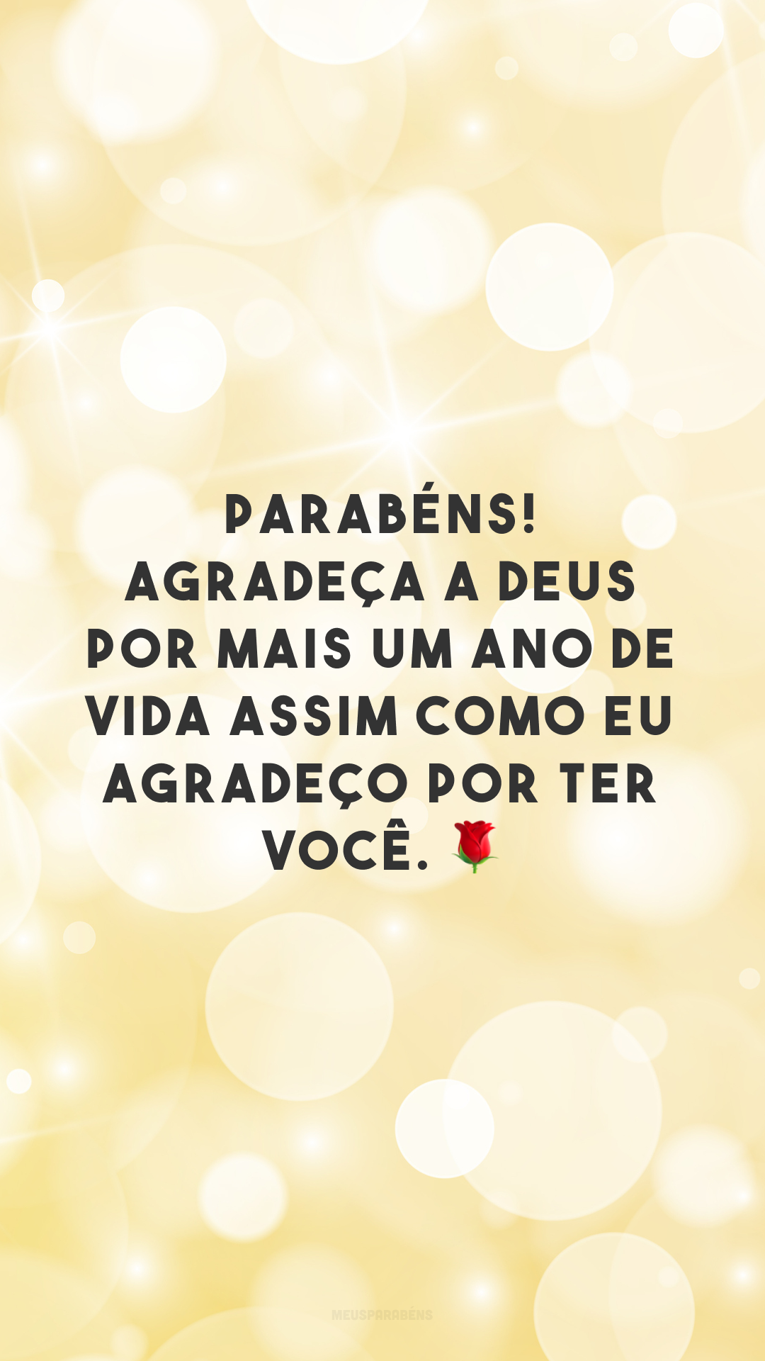 Parabéns! Agradeça a Deus por mais um ano de vida assim como eu agradeço por ter você. 🌹