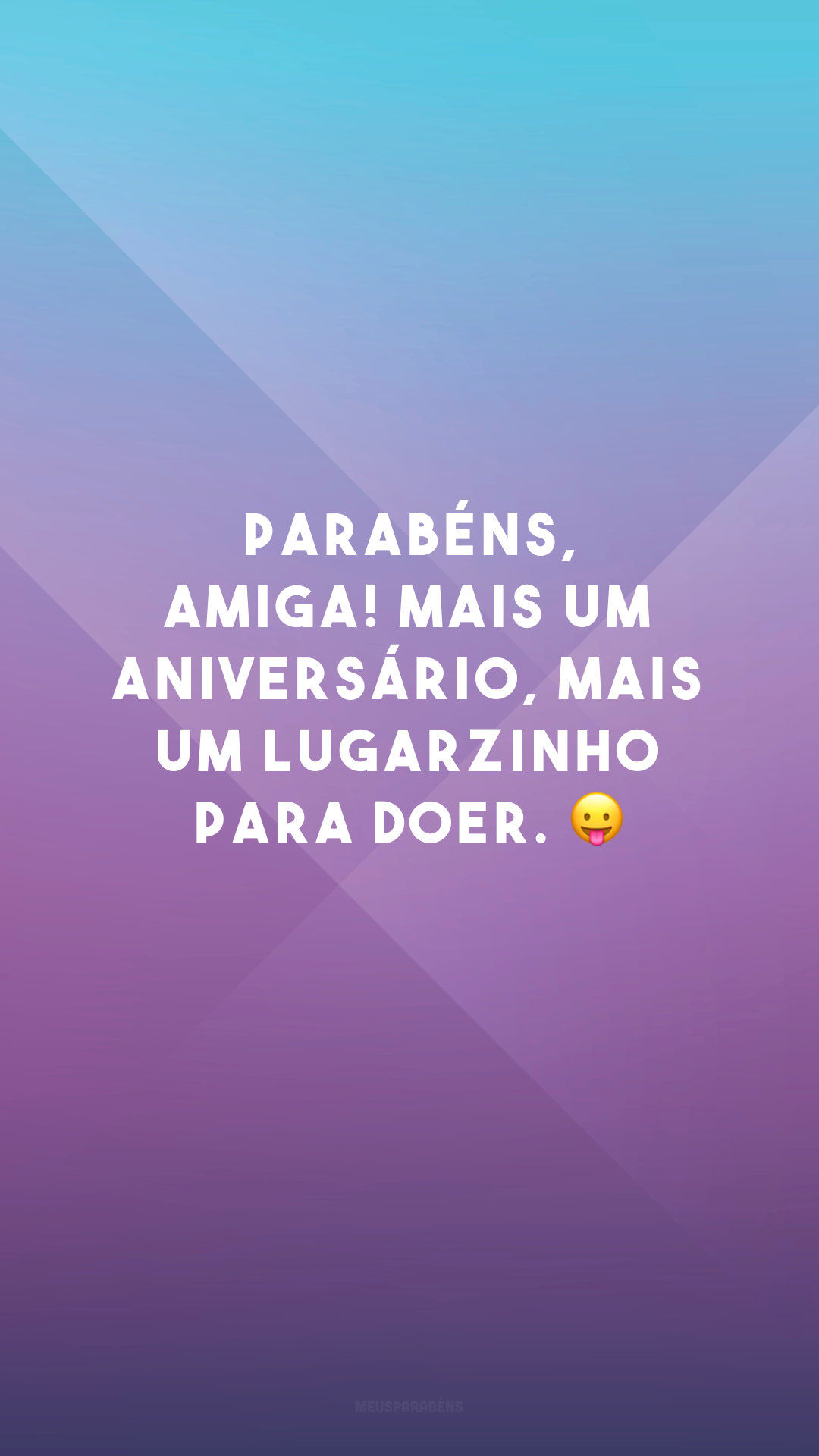 Parabéns, amiga! Mais um aniversário, mais um lugarzinho para doer. 😛