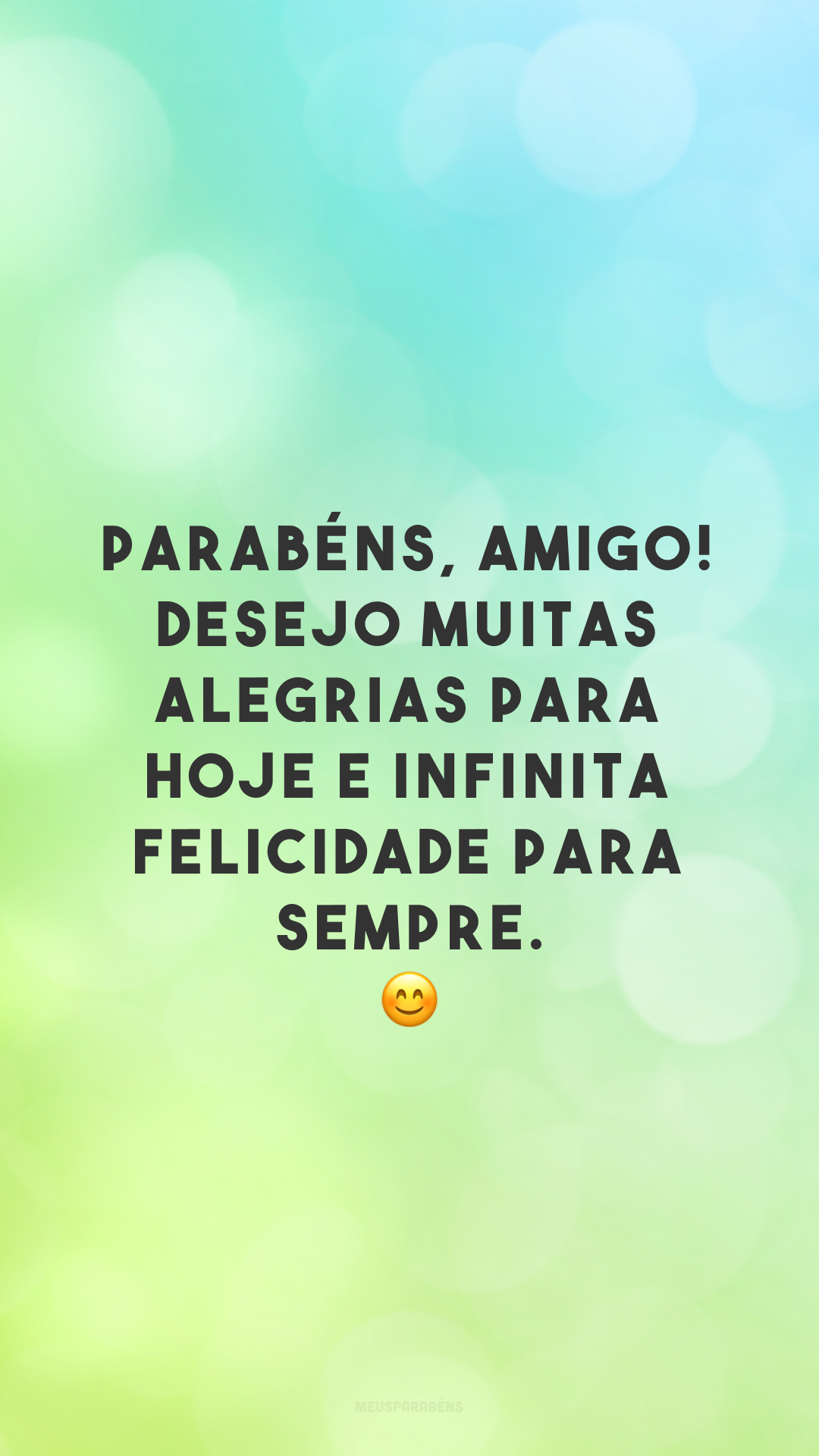 Parabéns, amigo! Desejo muitas alegrias para hoje e infinita felicidade para sempre. 😊