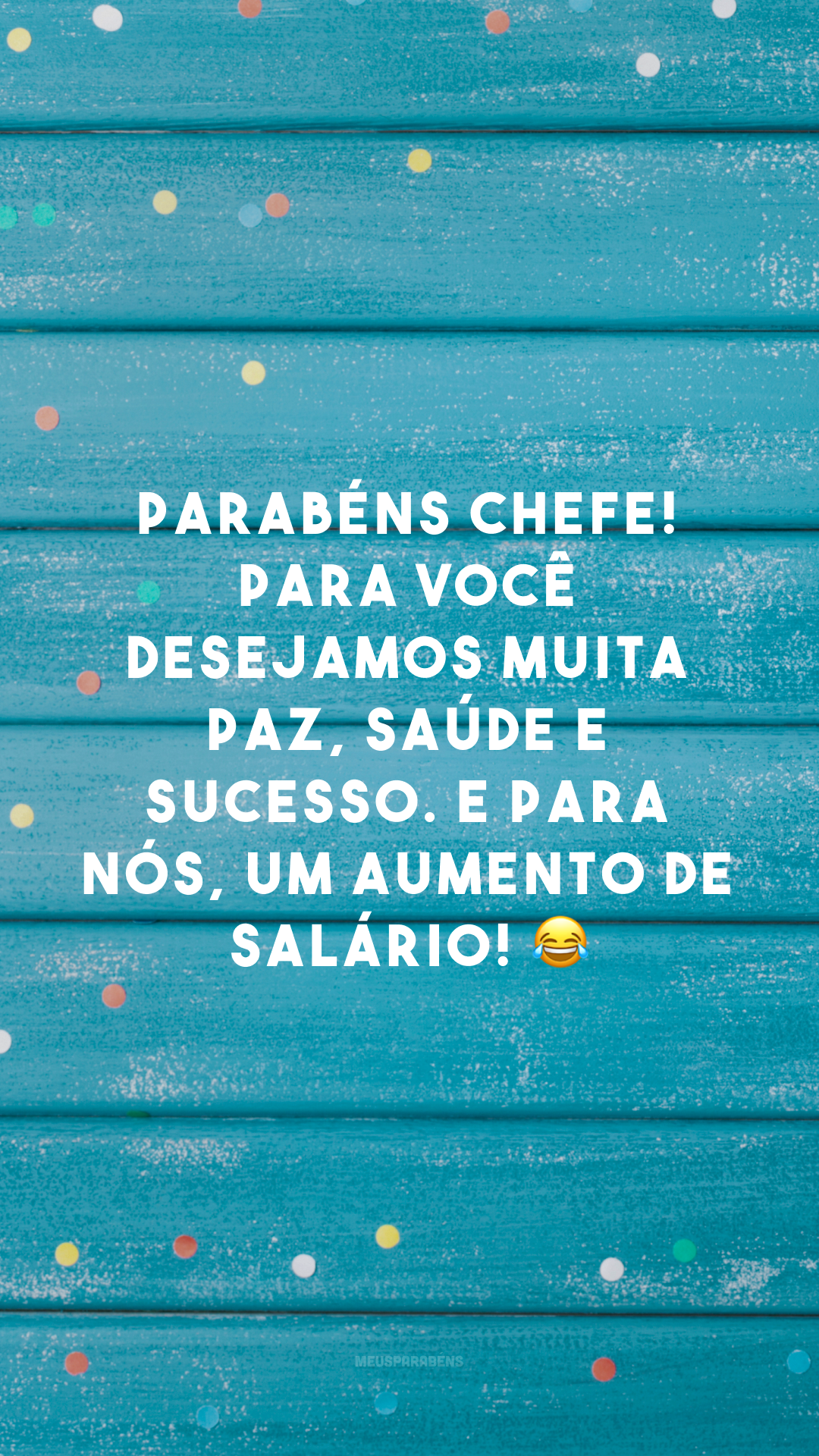 Parabéns, chefe! Para você, desejamos muita paz, saúde e sucesso. E para nós, um aumento de salário! 😂