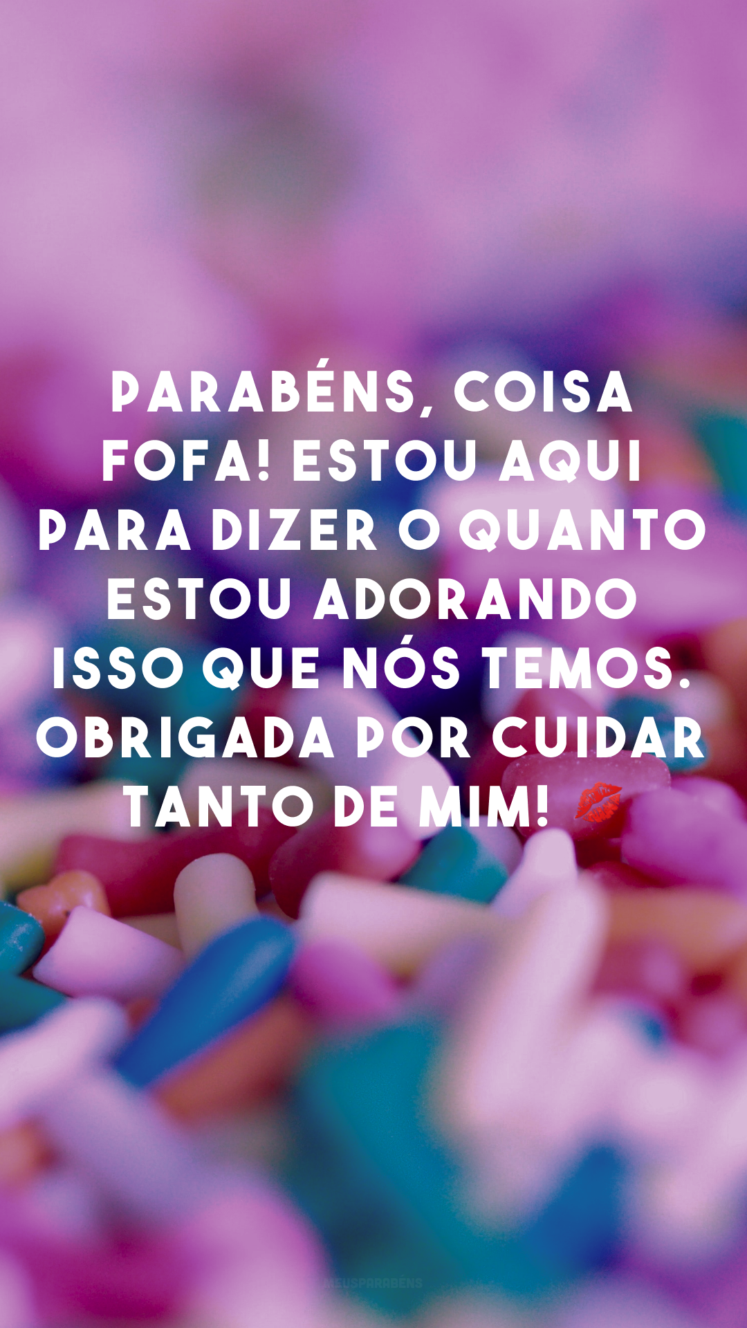 Parabéns, coisa fofa! Estou aqui para dizer o quanto estou adorando isso que nós temos. Obrigada por cuidar tanto de mim! 💋