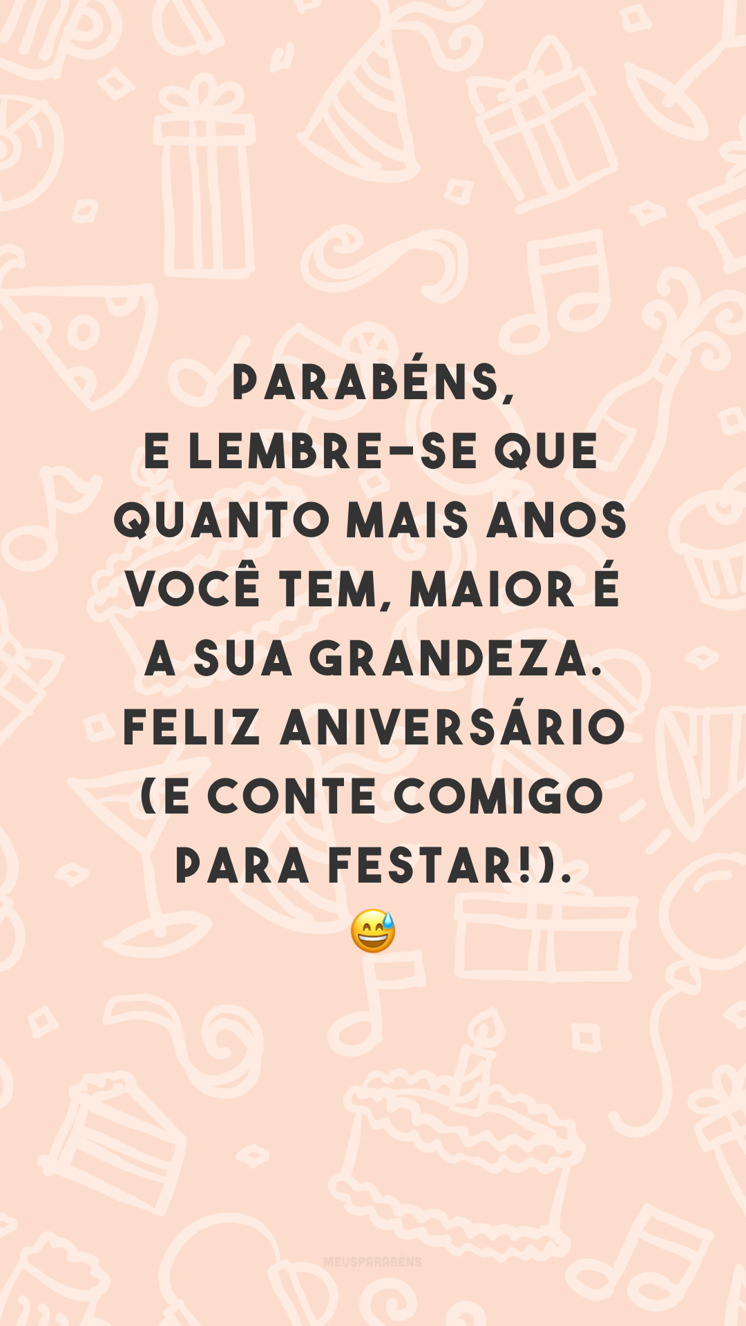 Parabéns, e lembre-se que quanto mais anos você tem, maior é a sua grandeza. Feliz aniversário (e conte comigo para festar!). 😅