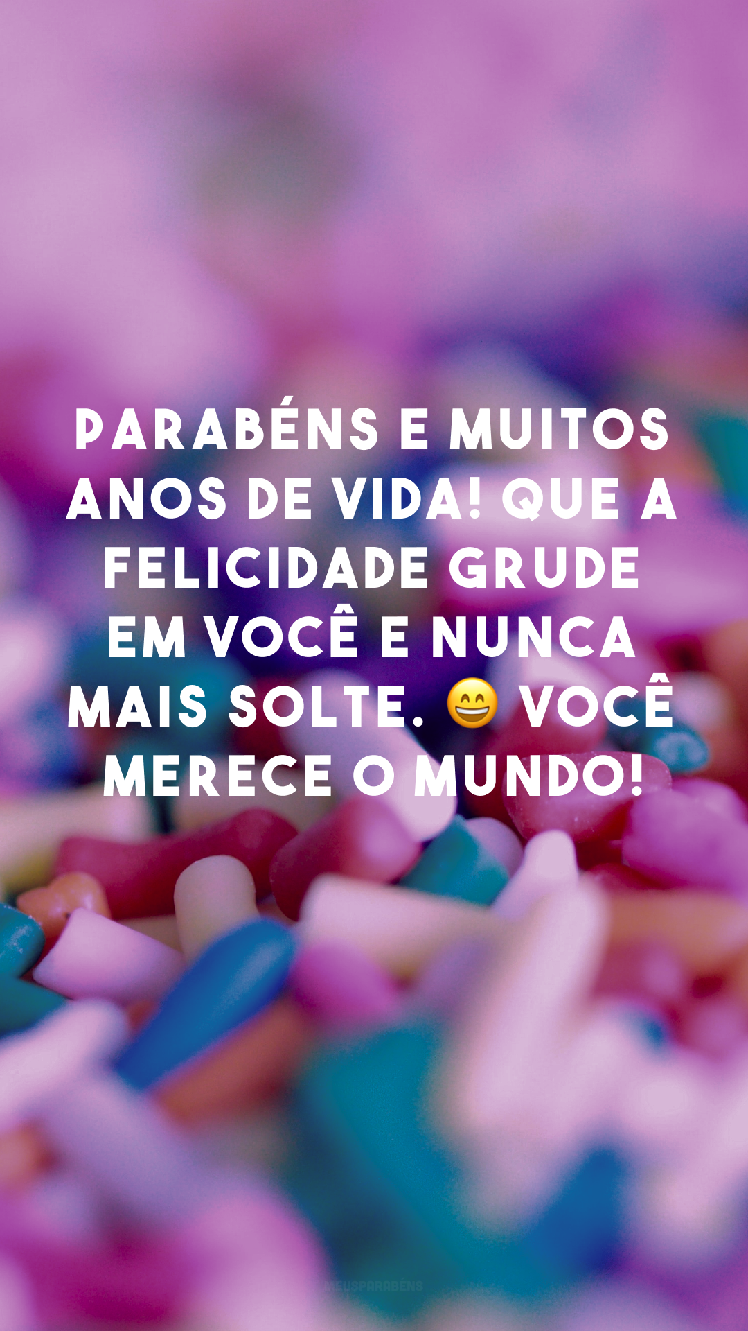 Parabéns e muitos anos de vida! Que a felicidade grude em você e nunca mais solte. 😄 Você merece o mundo!