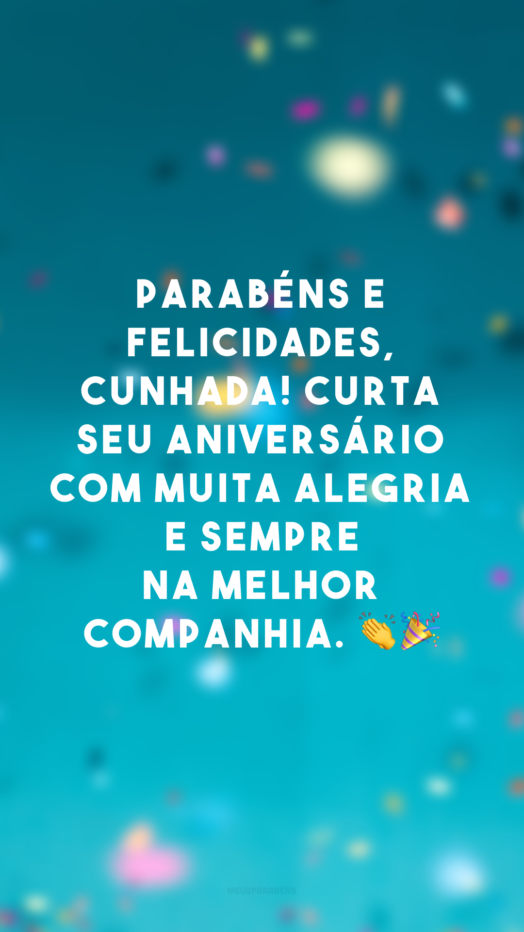 Parabéns e felicidades, cunhada! Curta seu aniversário com muita alegria e sempre na melhor companhia. 👏🎉