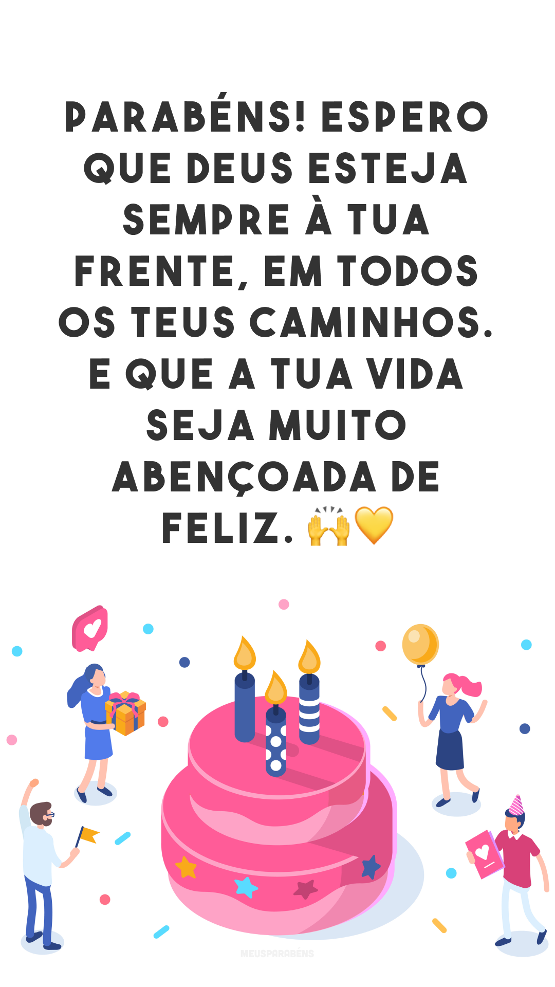 Parabéns! Espero que Deus esteja sempre à tua frente, em todos os teus caminhos. E que a tua vida seja muito abençoada de feliz. 🙌💛