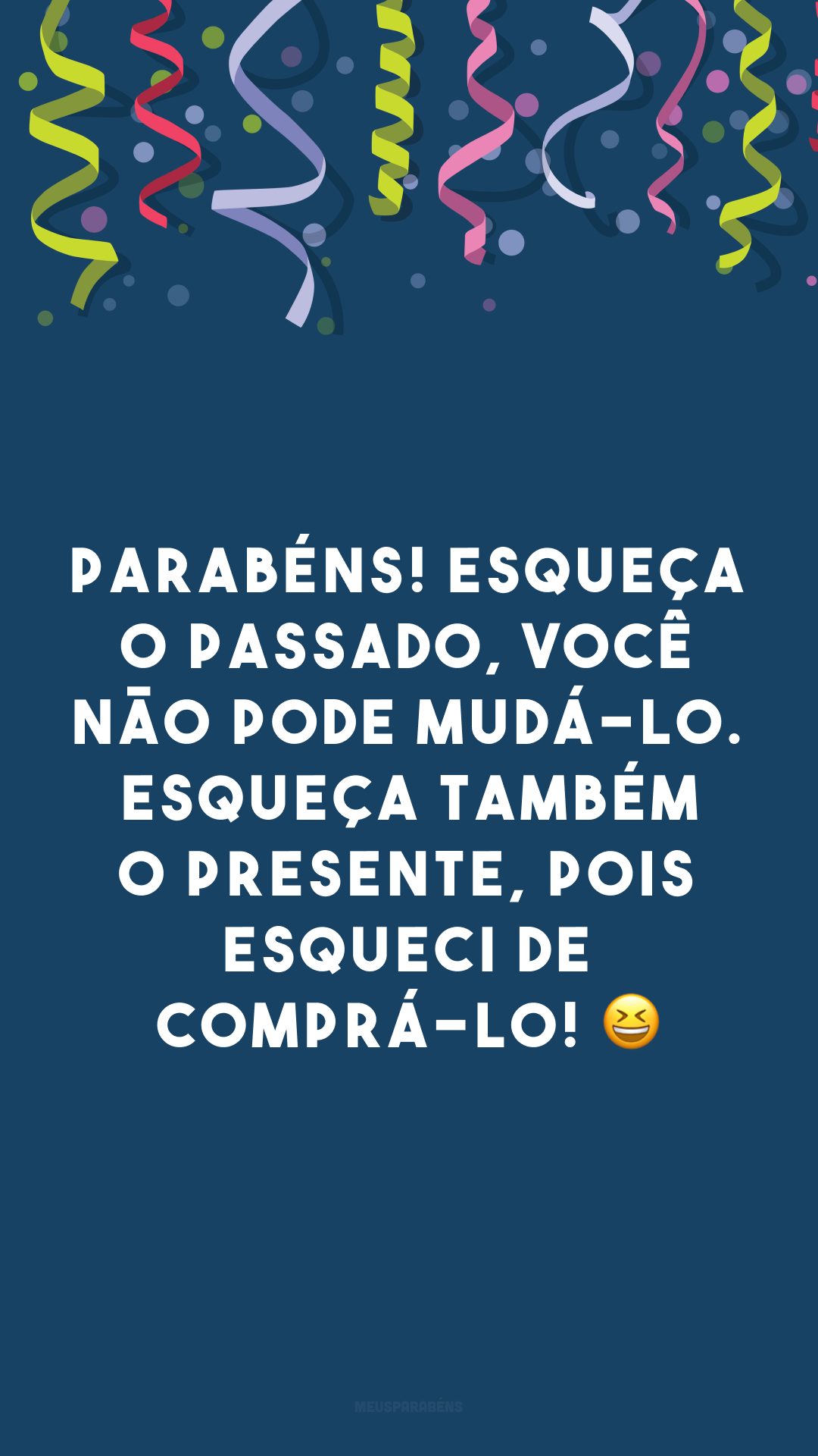 Parabéns! Esqueça o passado, você não pode mudá-lo. Esqueça também o presente, pois esqueci de comprá-lo! 😆