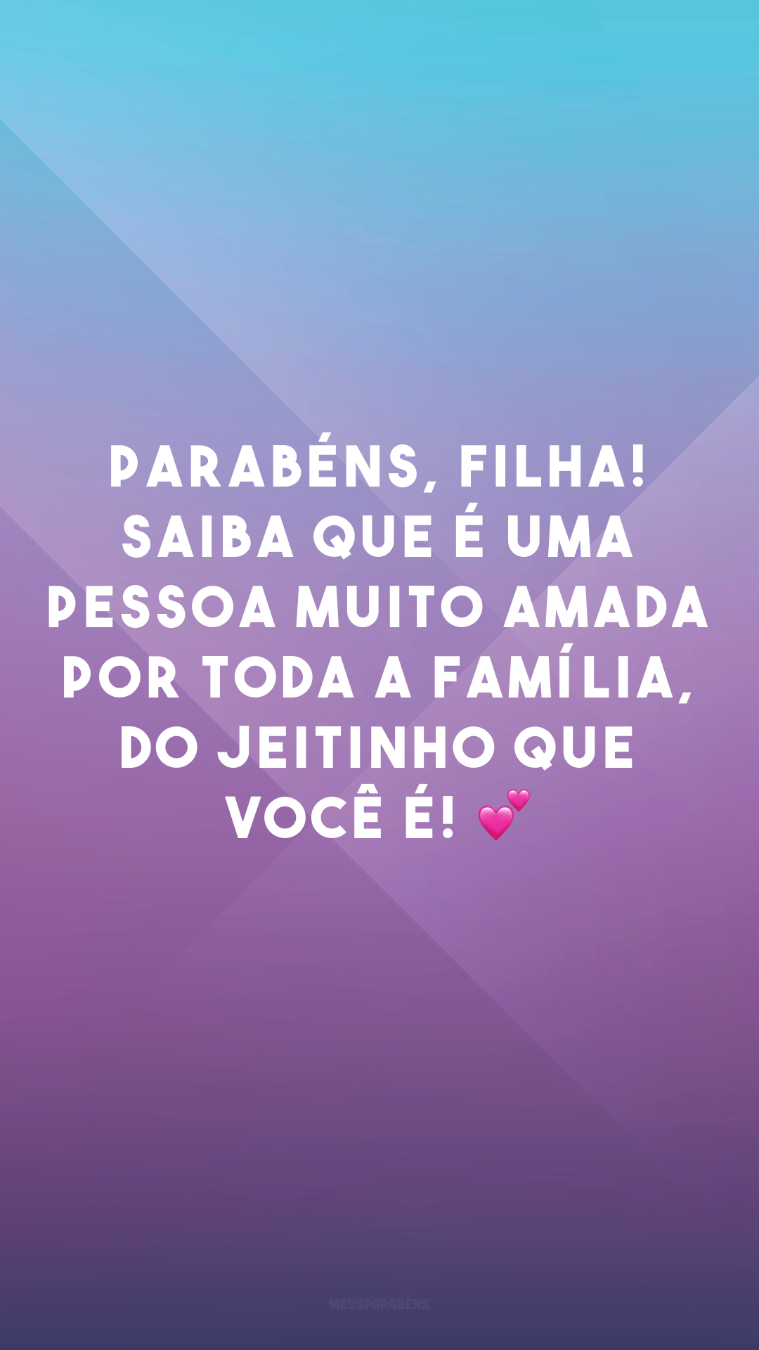 Parabéns, filha! Saiba que é uma pessoa muito amada por toda a família, do jeitinho que você é! 💕