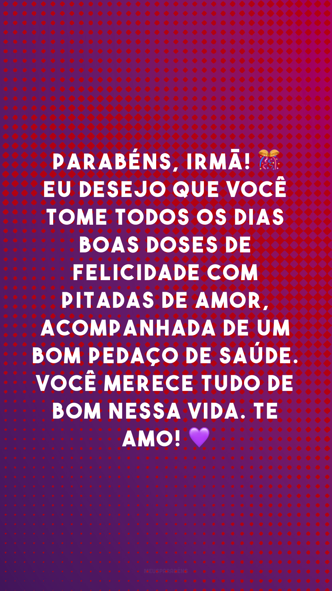 Parabéns, irmã! 🎊 Eu desejo que você tome todos os dias boas doses de felicidade com pitadas de amor, acompanhada de um bom pedaço de saúde. Você merece tudo de bom nessa vida. Te amo! 💜