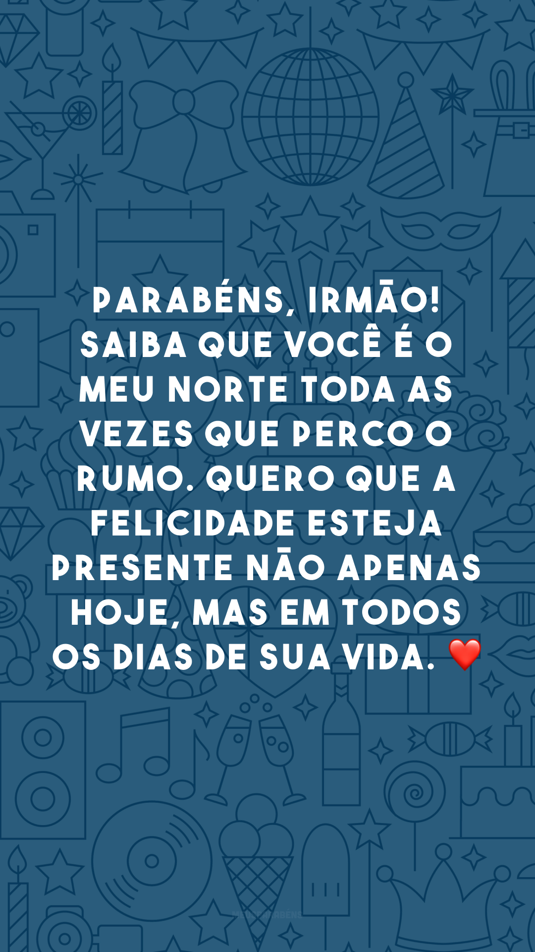 Parabéns, irmão! Saiba que você é o meu norte toda as vezes que perco o rumo. Quero que a felicidade esteja presente não apenas hoje, mas em todos os dias de sua vida. ❤