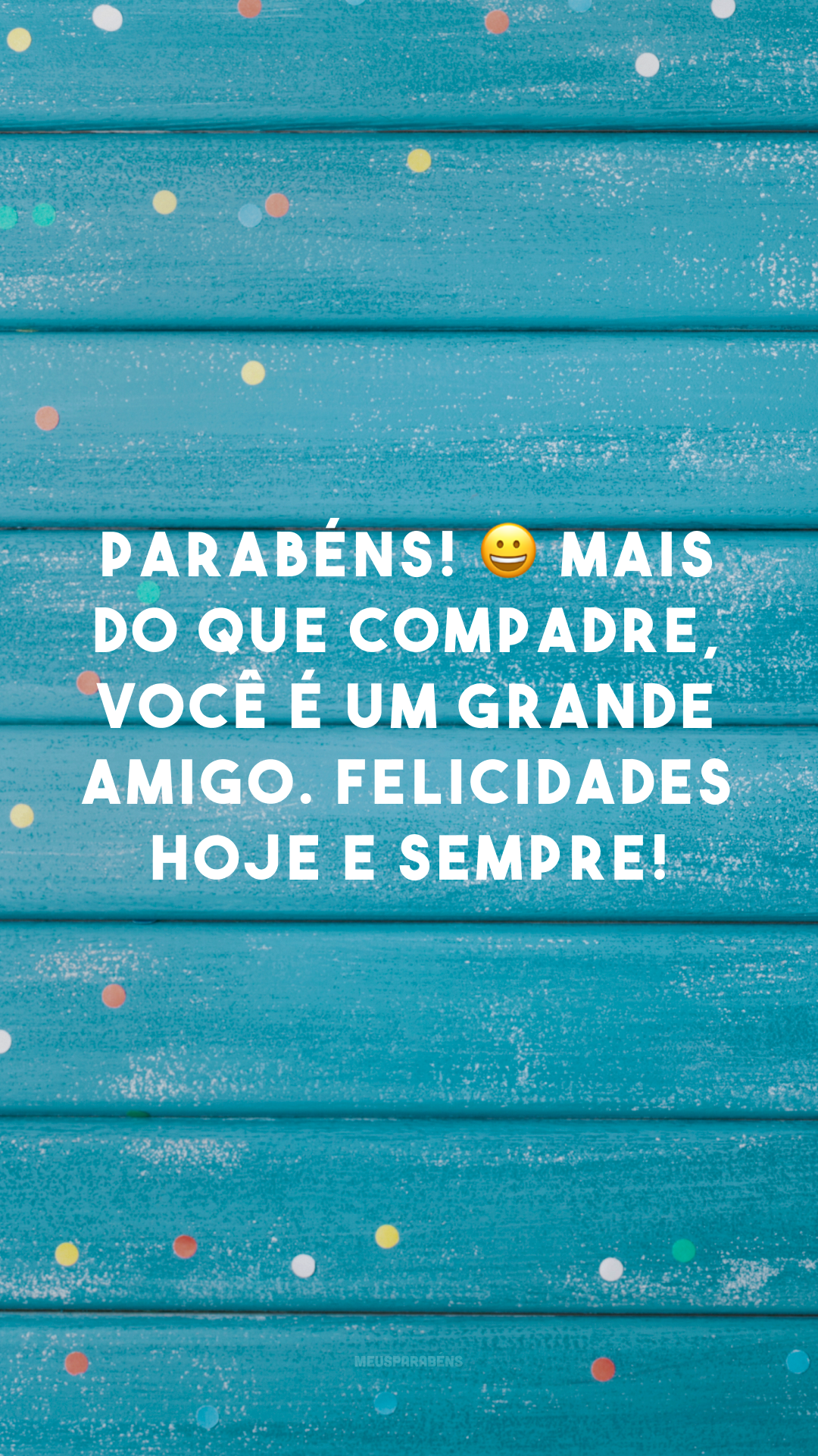 Parabéns! 😀 Mais do que compadre, você é um grande amigo. Felicidades hoje e sempre!