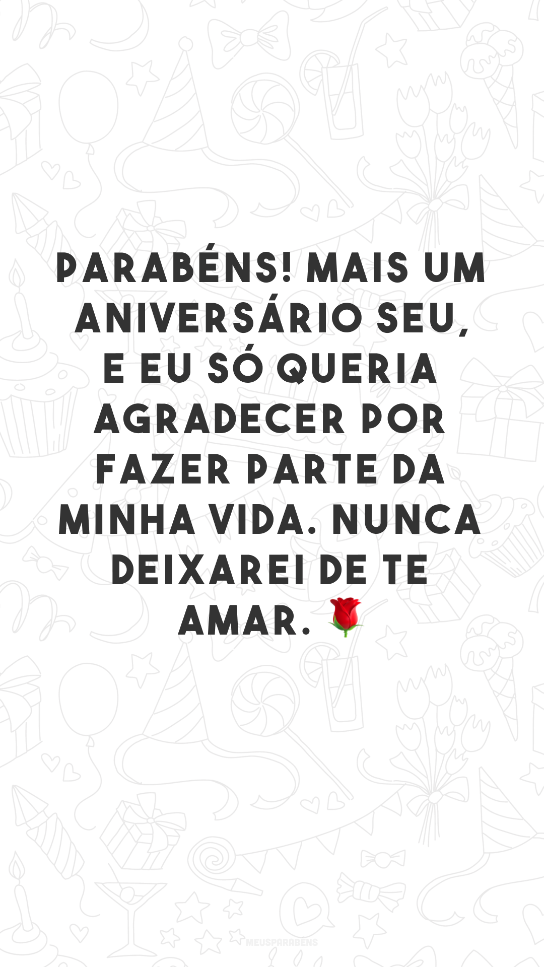 Parabéns! Mais um aniversário seu, e eu só queria agradecer por fazer parte da minha vida. Nunca deixarei de te amar. 🌹