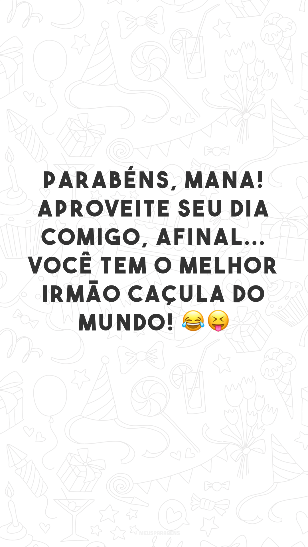 Parabéns, mana! Aproveite seu dia comigo, afinal... você tem o melhor irmão caçula do mundo! 😂😝