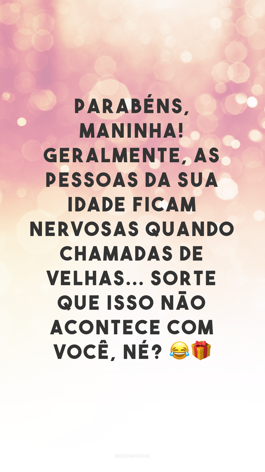 Parabéns, maninha! Geralmente, as pessoas da sua idade ficam nervosas quando chamadas de velhas... sorte que isso não acontece com você, né? 😂🎁