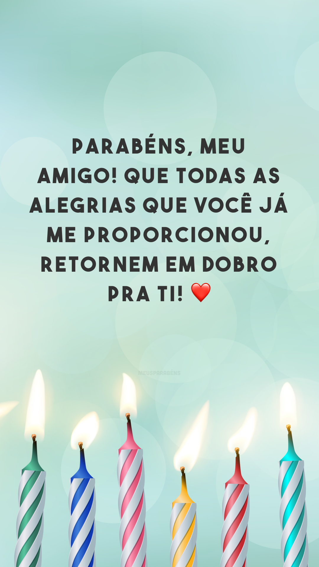 Parabéns, meu amigo! Que todas as alegrias que você já me proporcionou, retornem em dobro pra ti! ❤