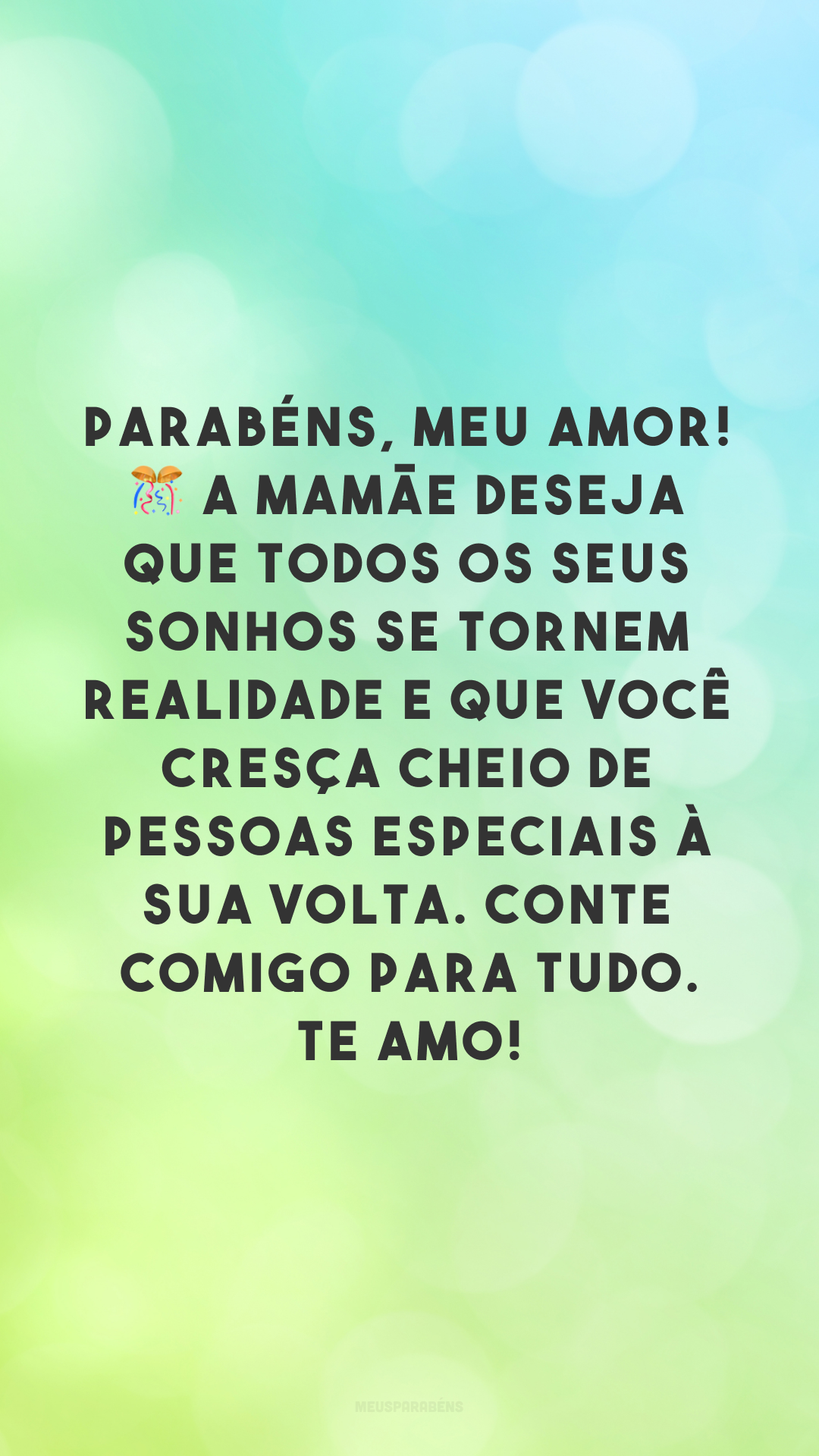 Parabéns, meu amor! 🎊 A mamãe deseja que todos os seus sonhos se tornem realidade e que você cresça cheio de pessoas especiais à sua volta. Conte comigo para tudo. Te amo!