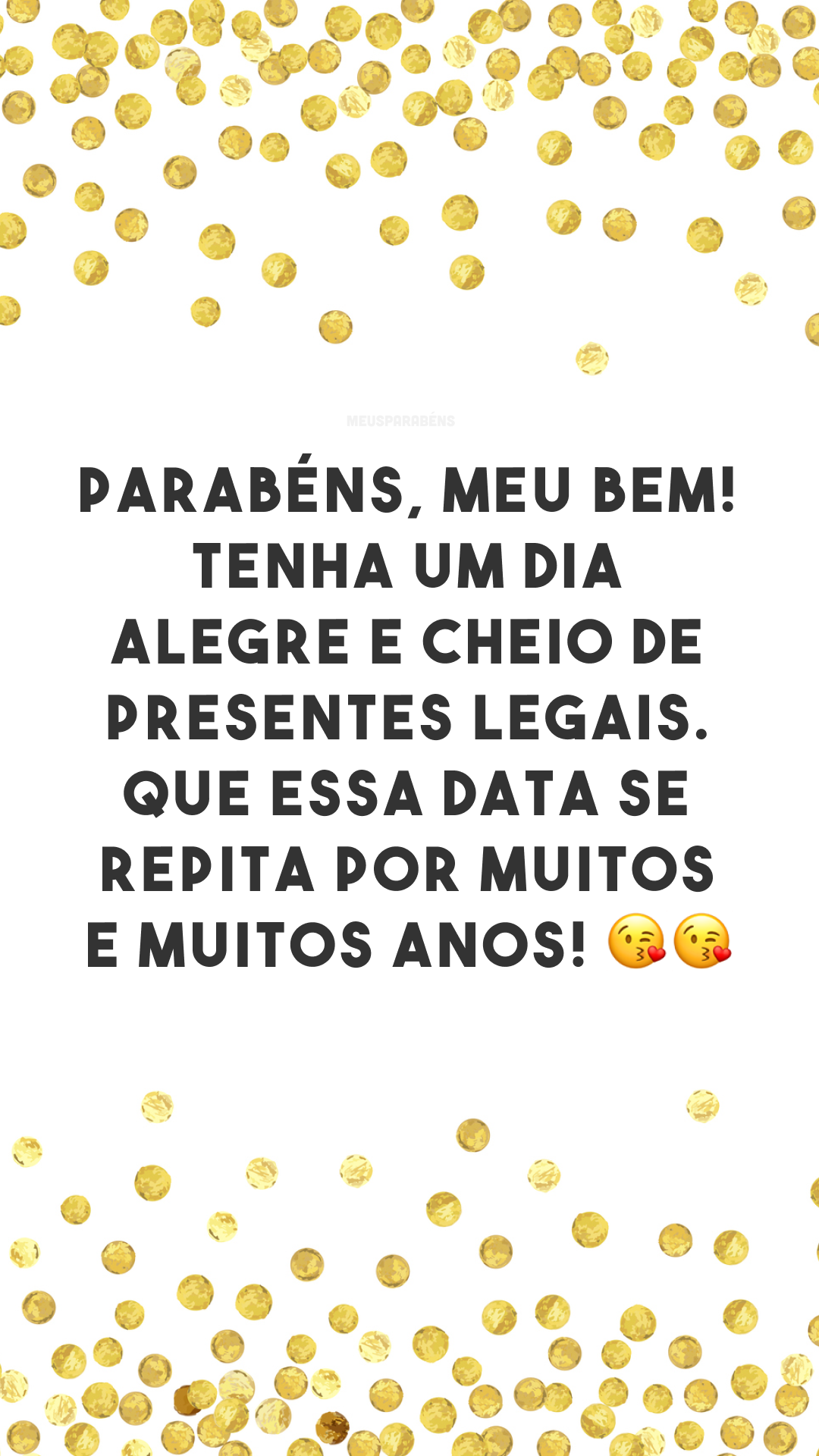 Parabéns, meu bem! Tenha um dia alegre e cheio de presentes legais. Que essa data se repita por muitos e muitos anos!  😘😘