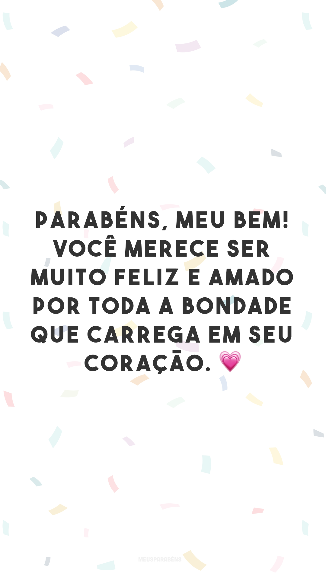 Parabéns, meu bem! Você merece ser muito feliz e amado por toda a bondade que carrega em seu coração. 💗