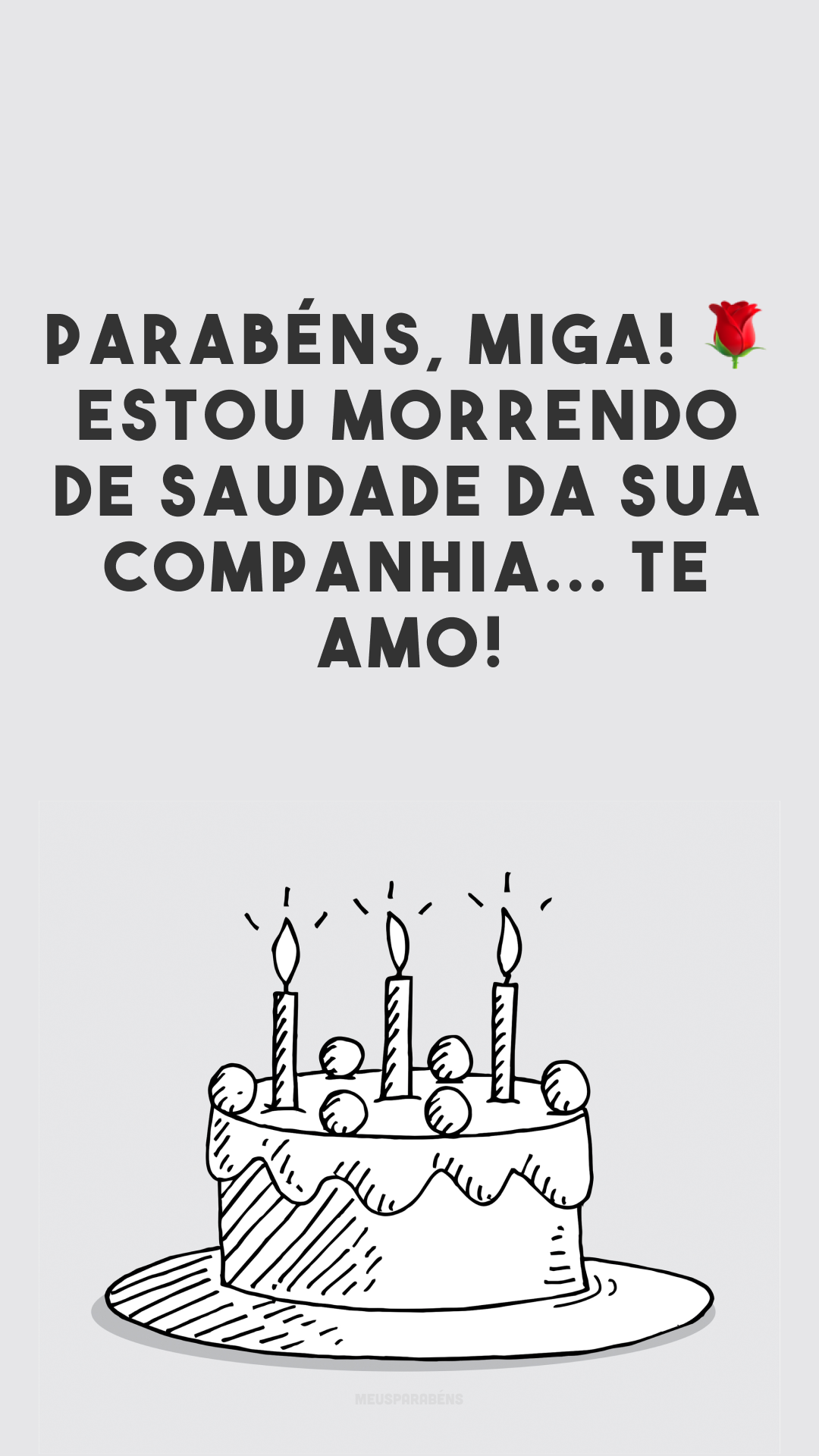 Parabéns, miga! 🌹 Estou morrendo de saudade da sua companhia... Te amo!