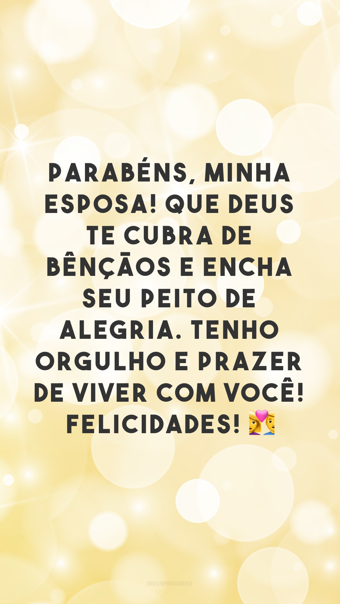 Parabéns, minha esposa! Que Deus te cubra de bênçãos e encha seu peito de alegria. Tenho orgulho e prazer de viver com você! Felicidades! 👩‍❤️‍👨